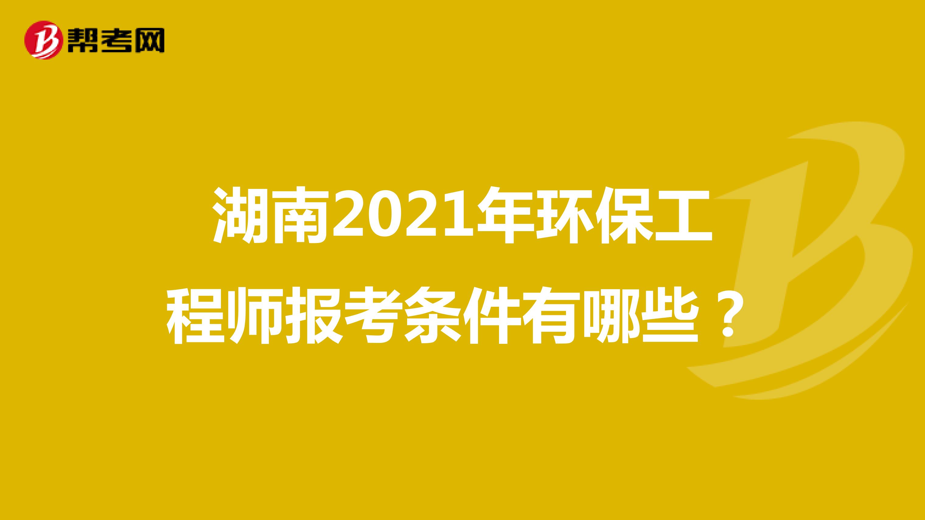 湖南2021年环保工程师报考条件有哪些？