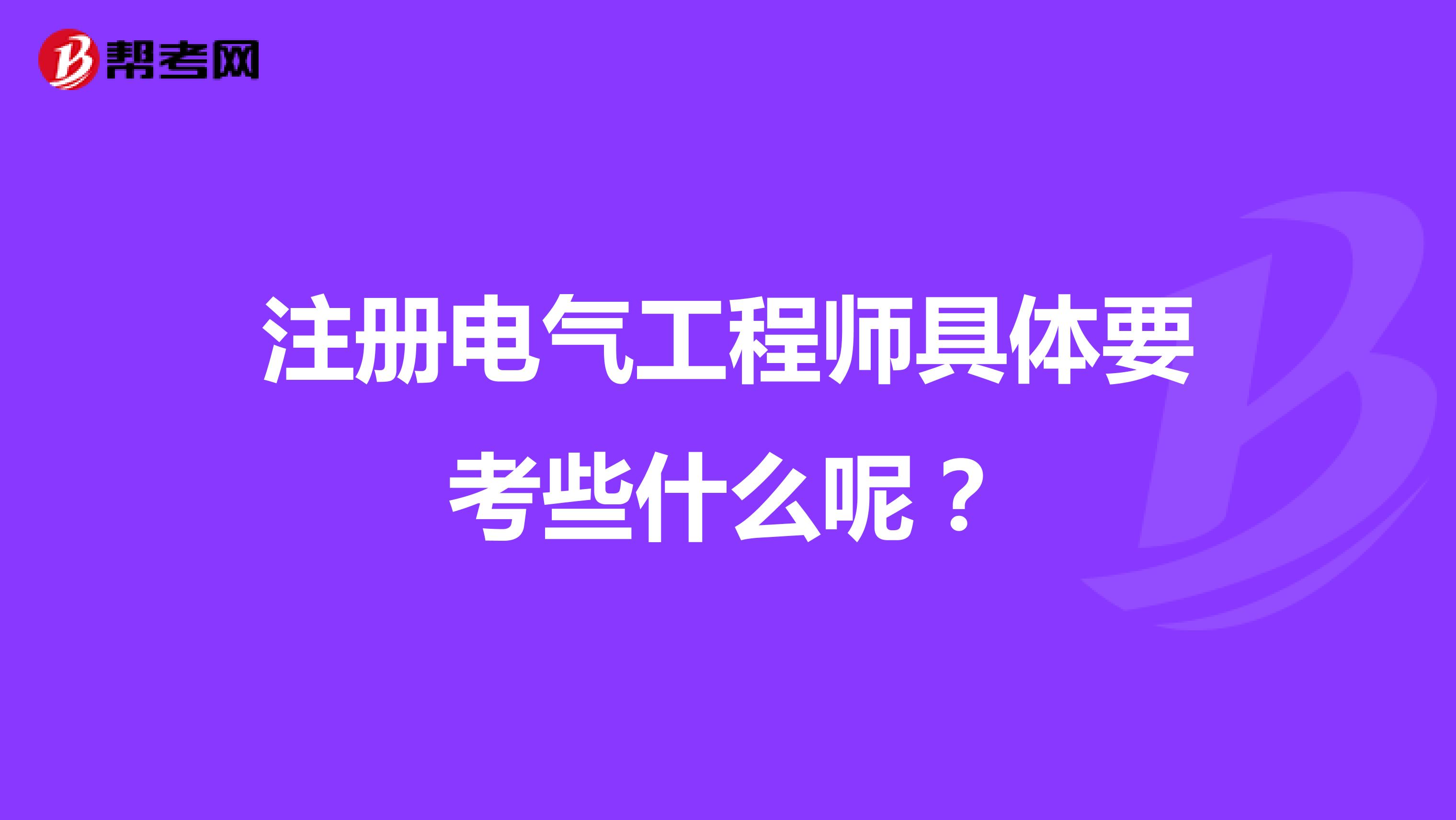 注册电气工程师具体要考些什么呢?