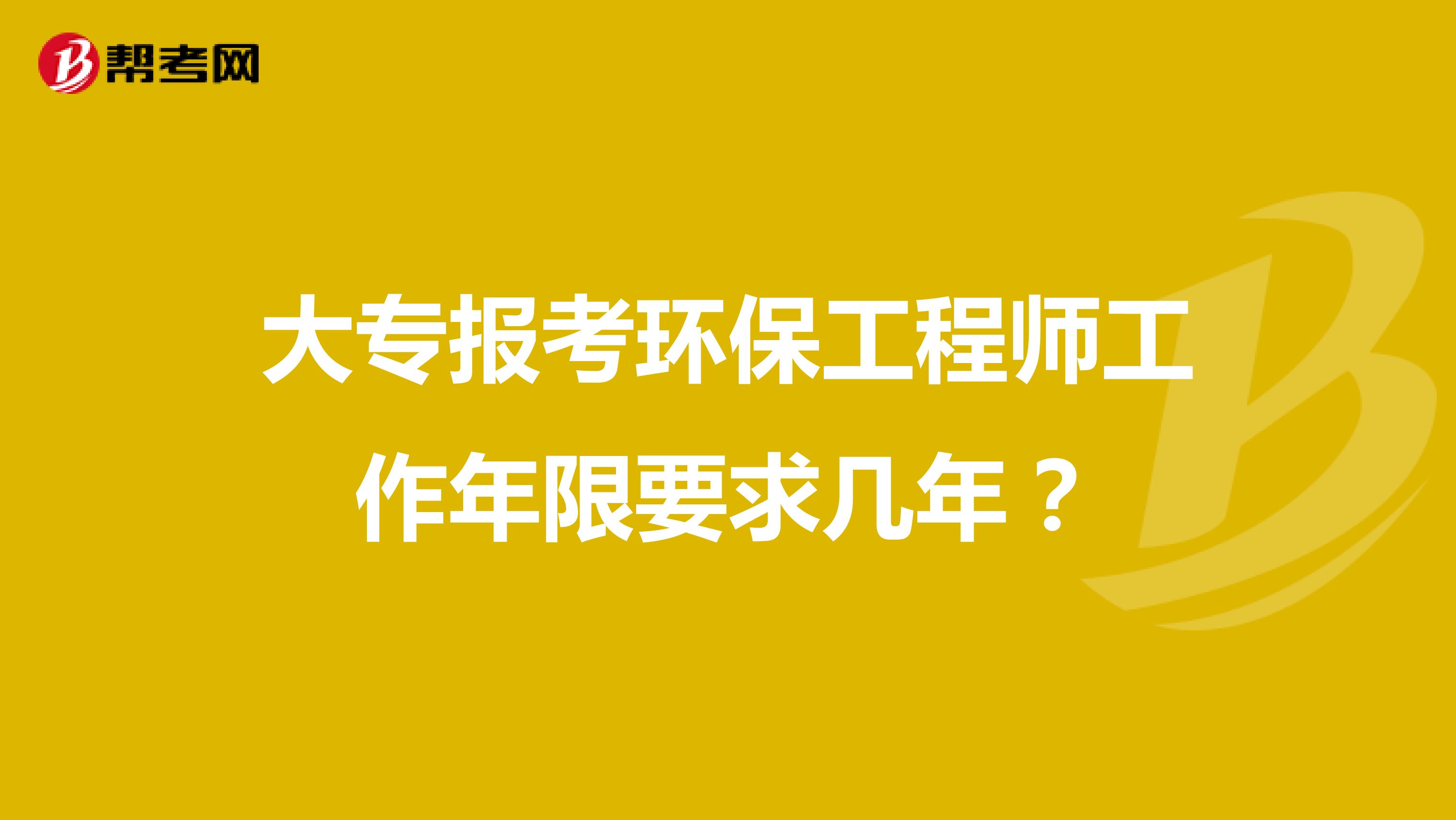 大专报考环保工程师工作年限要求几年？