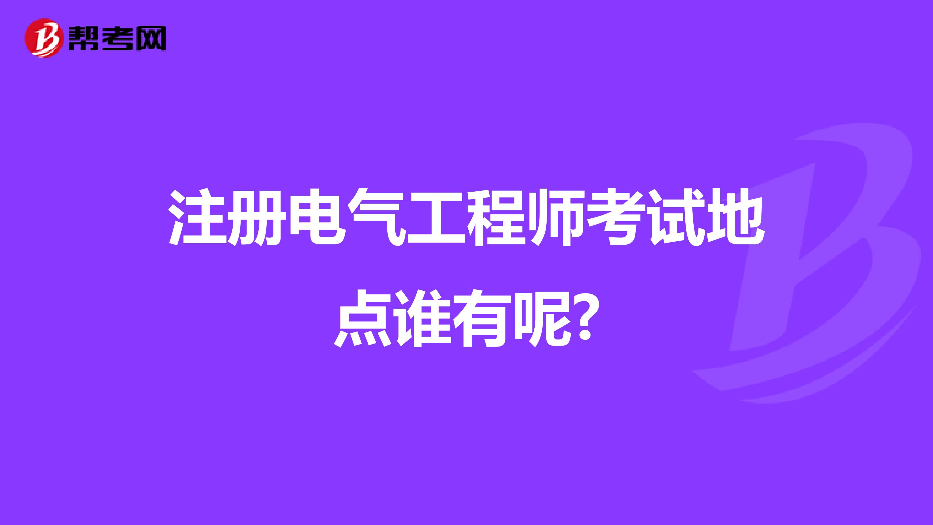 注冊電氣工程師考試地點誰有呢?