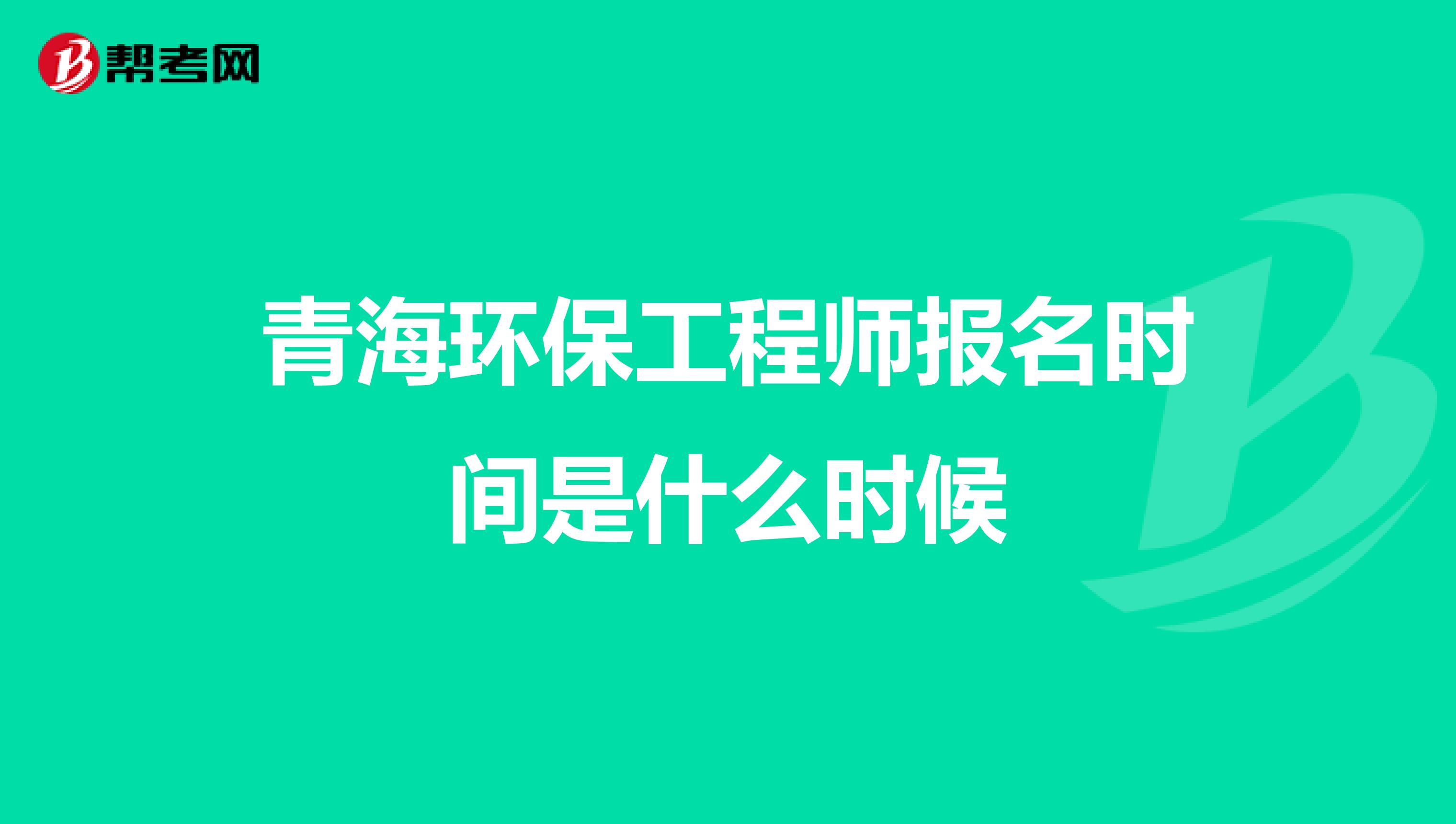 青海环保工程师报名时间是什么时候