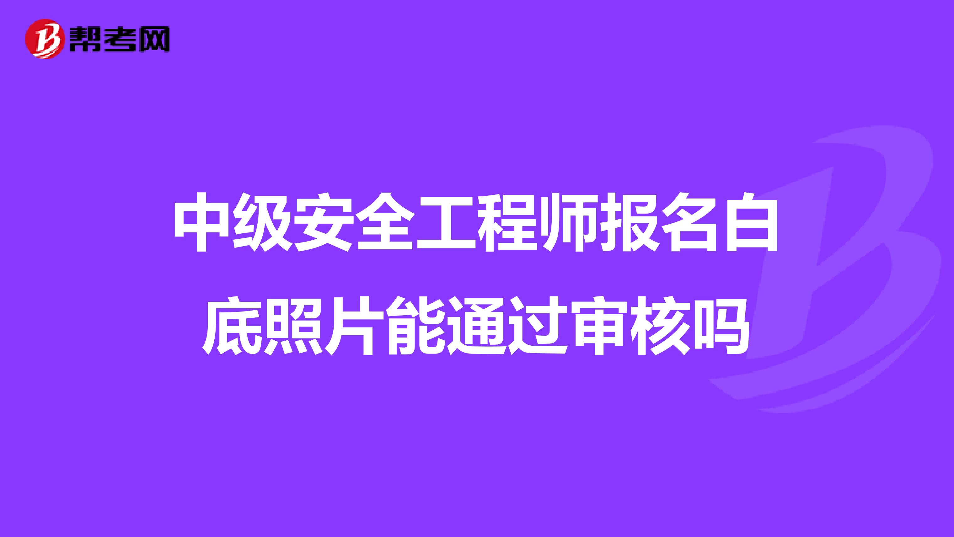 中级安全工程师报名白底照片能通过审核吗