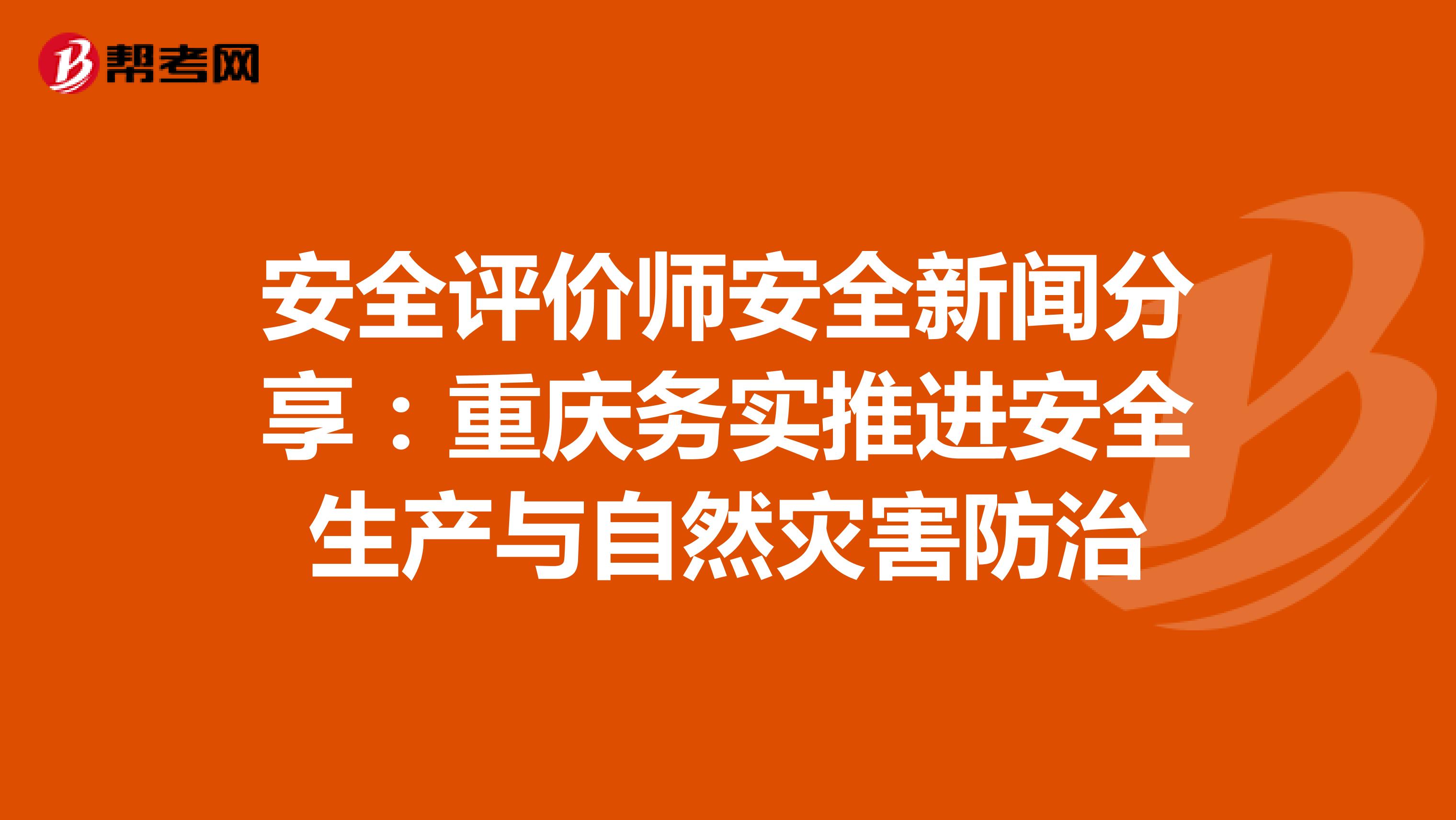 安全评价师安全新闻分享：重庆务实推进安全生产与自然灾害防治