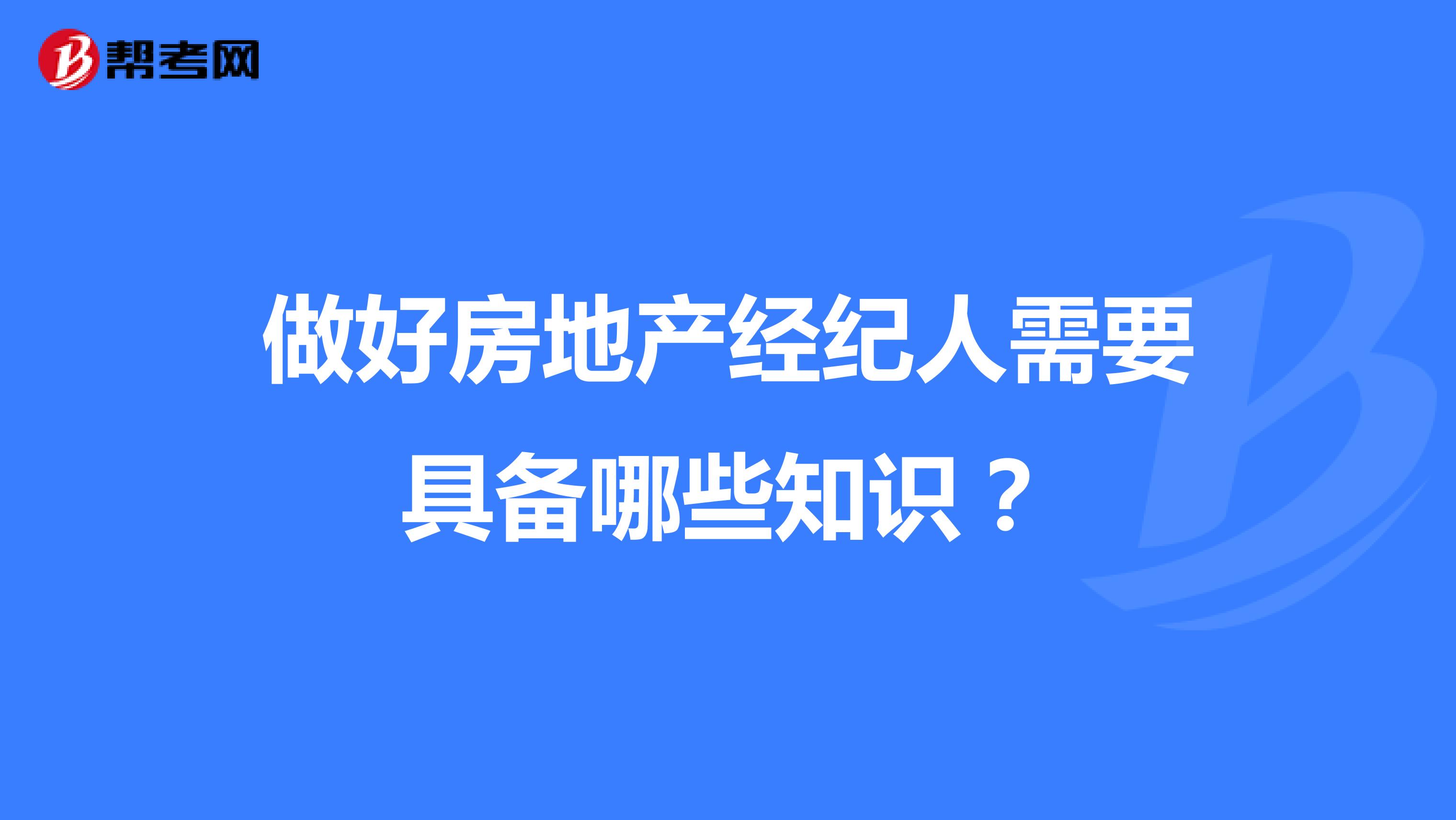 做好房地产经纪人需要具备哪些知识?