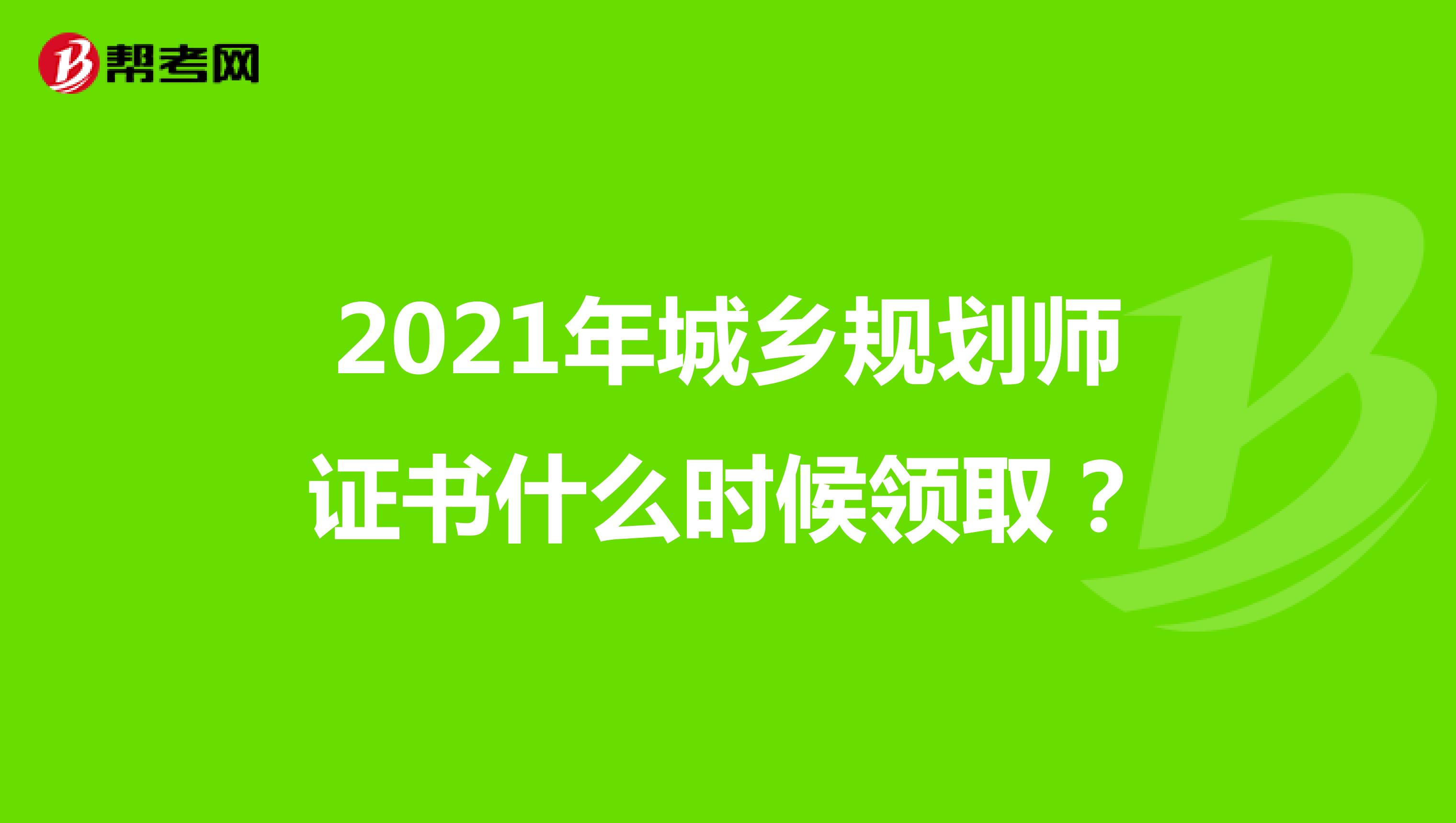 2021年城鄉(xiāng)規(guī)劃師證書什么時(shí)候領(lǐng)取？