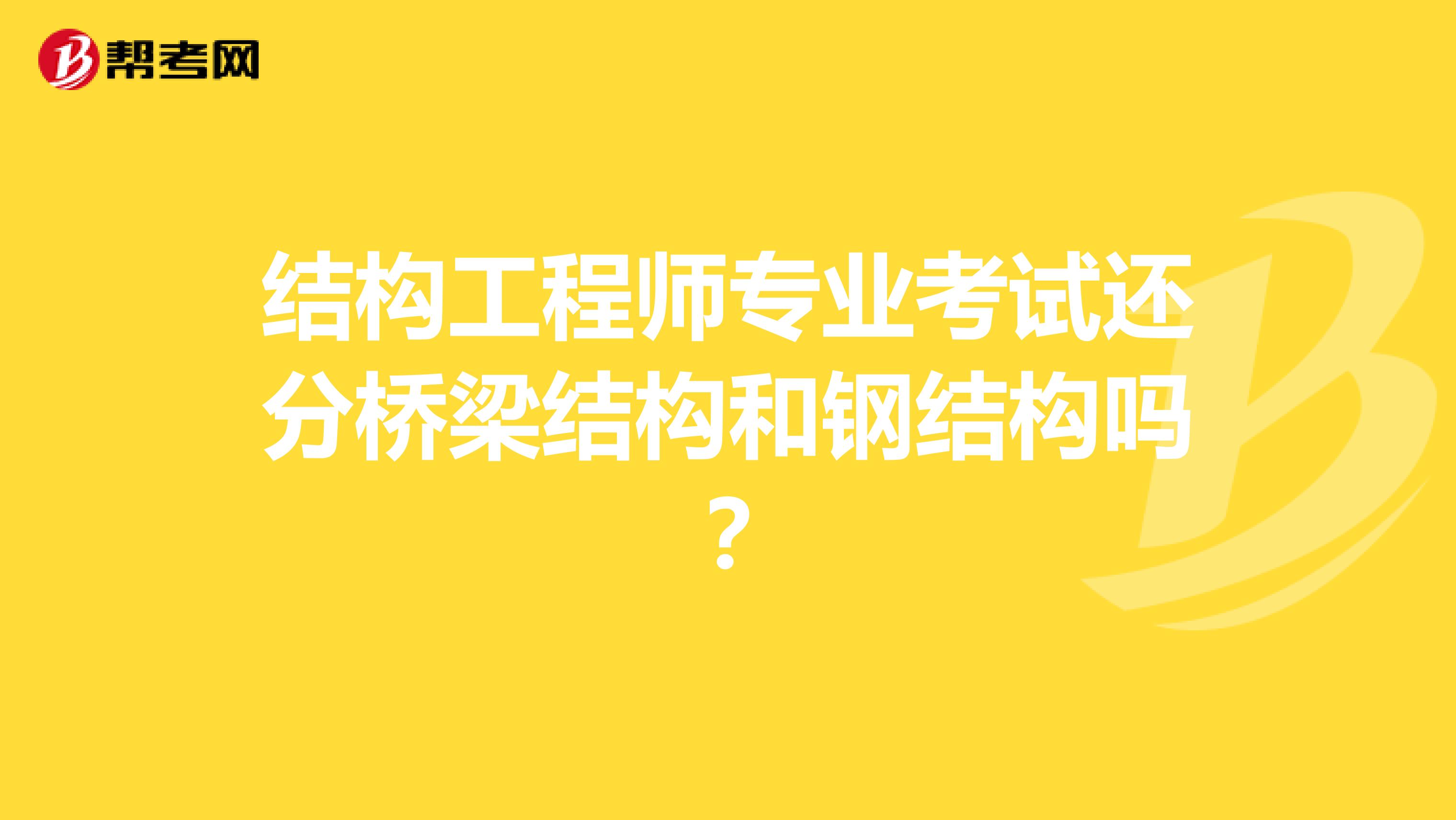 结构工程师专业考试还分桥梁结构和钢结构吗?