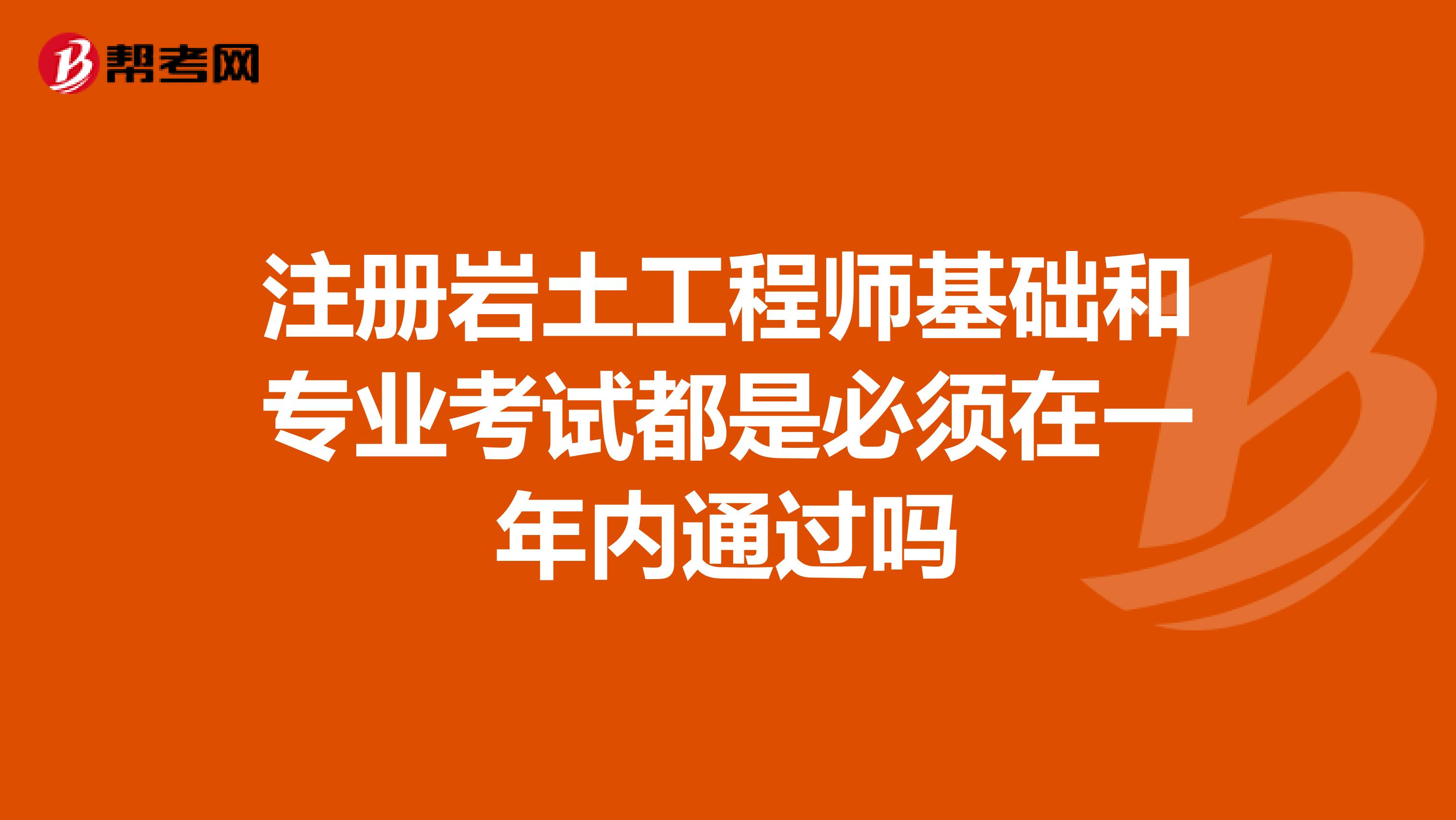 注冊巖土工程師基礎(chǔ)和專業(yè)考試都是必須在一年內(nèi)通過嗎