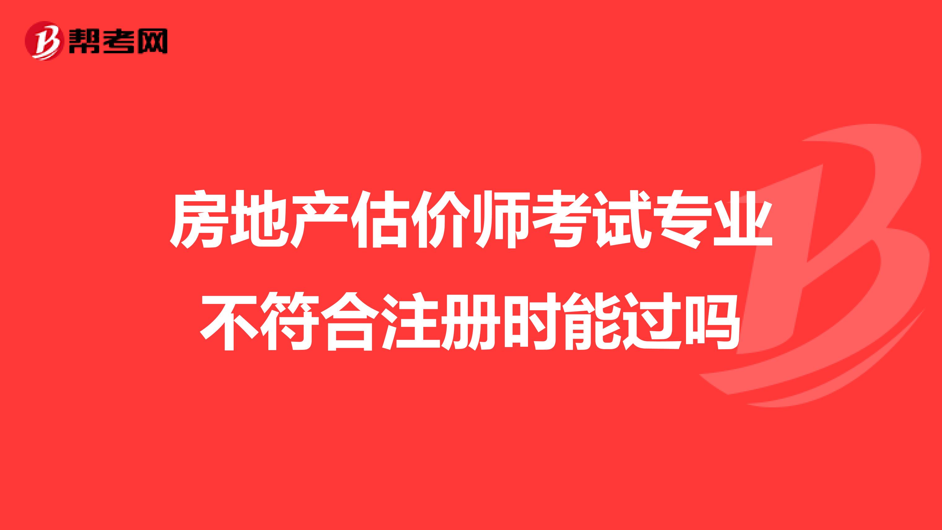 房地產(chǎn)估價師考試專業(yè)不符合注冊時能過嗎