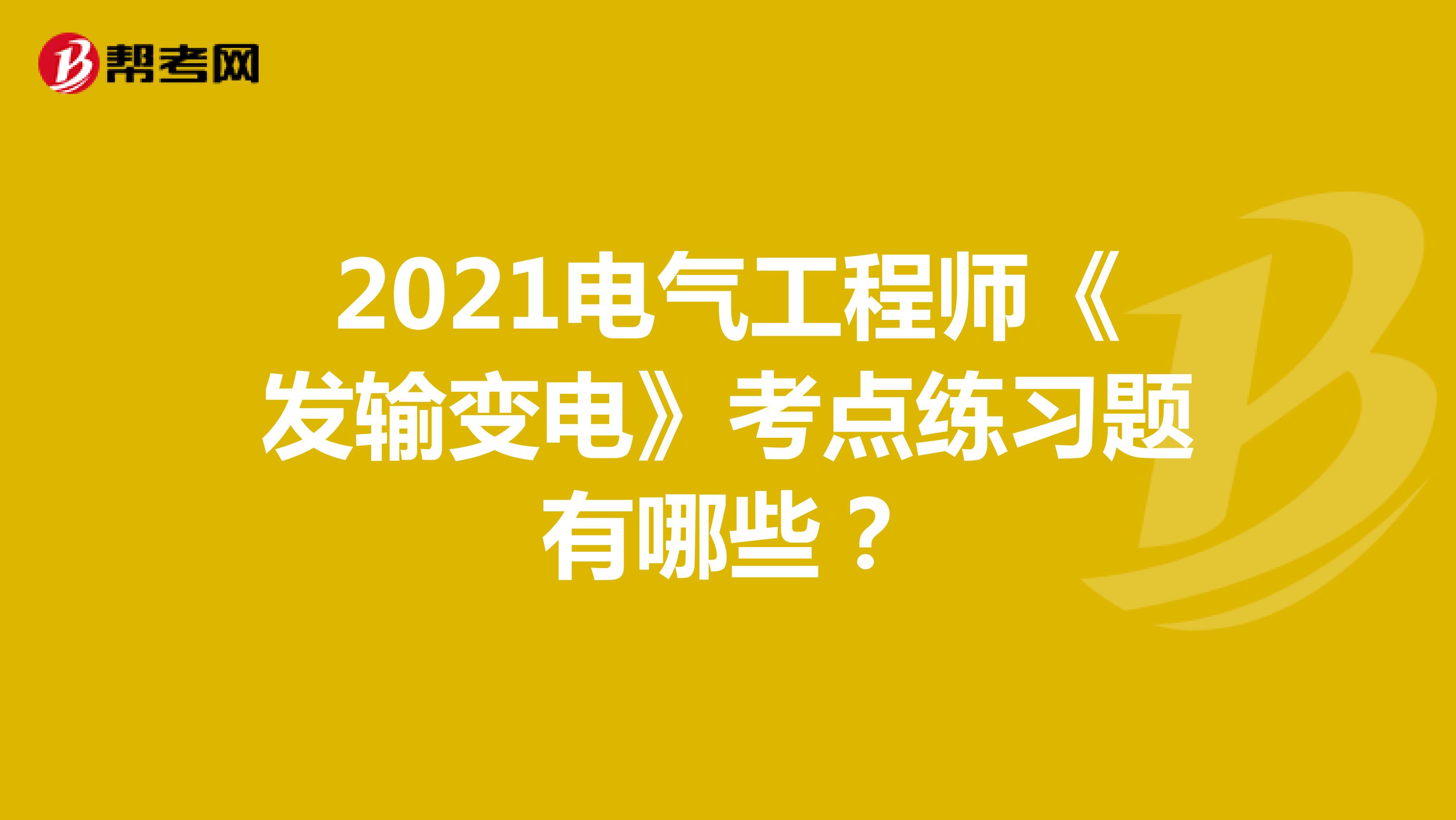 2021电气工程师《发输变电》考点练习题有哪些？