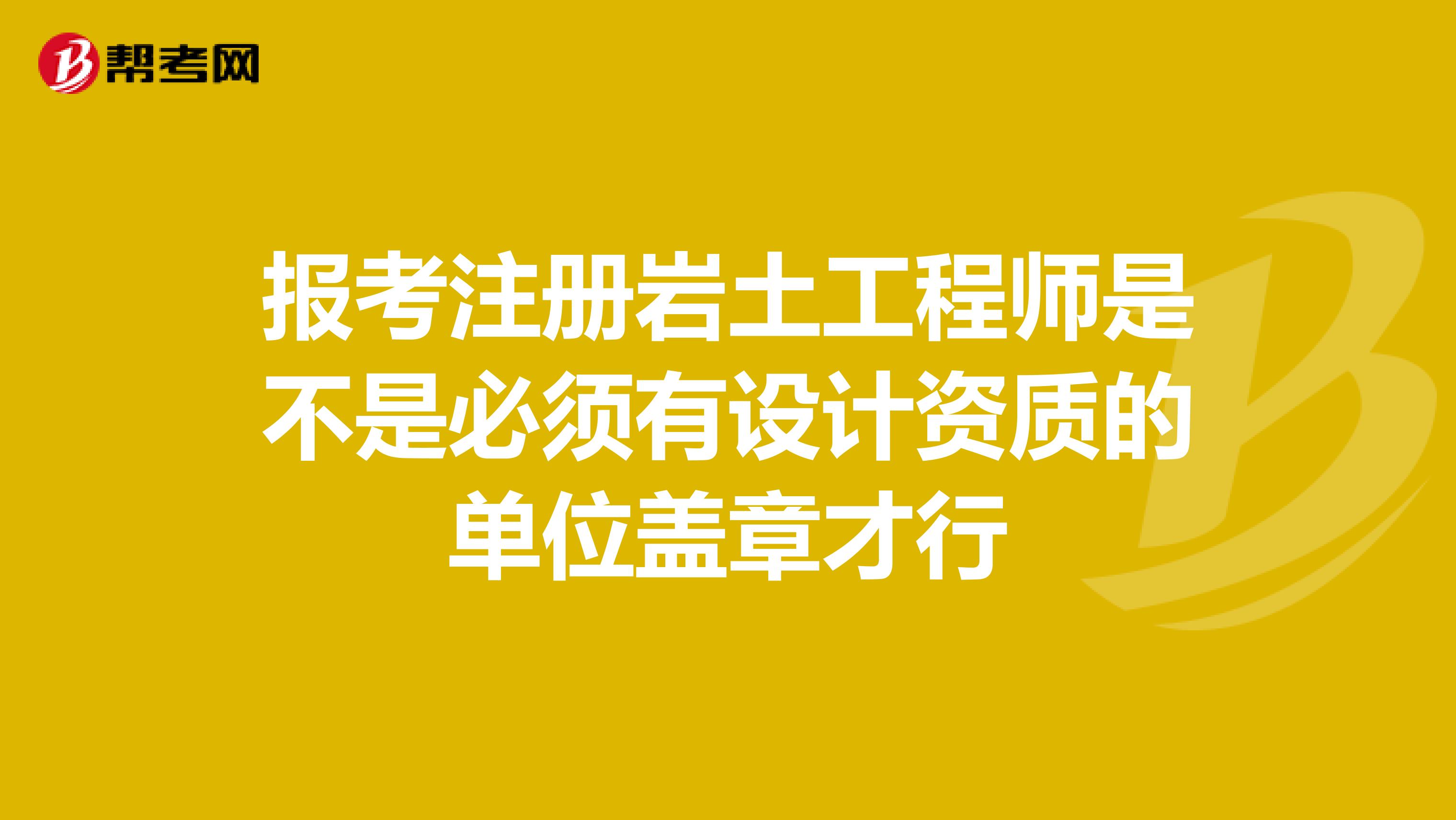 報(bào)考注冊(cè)巖土工程師是不是必須有設(shè)計(jì)資質(zhì)的單位蓋章才行