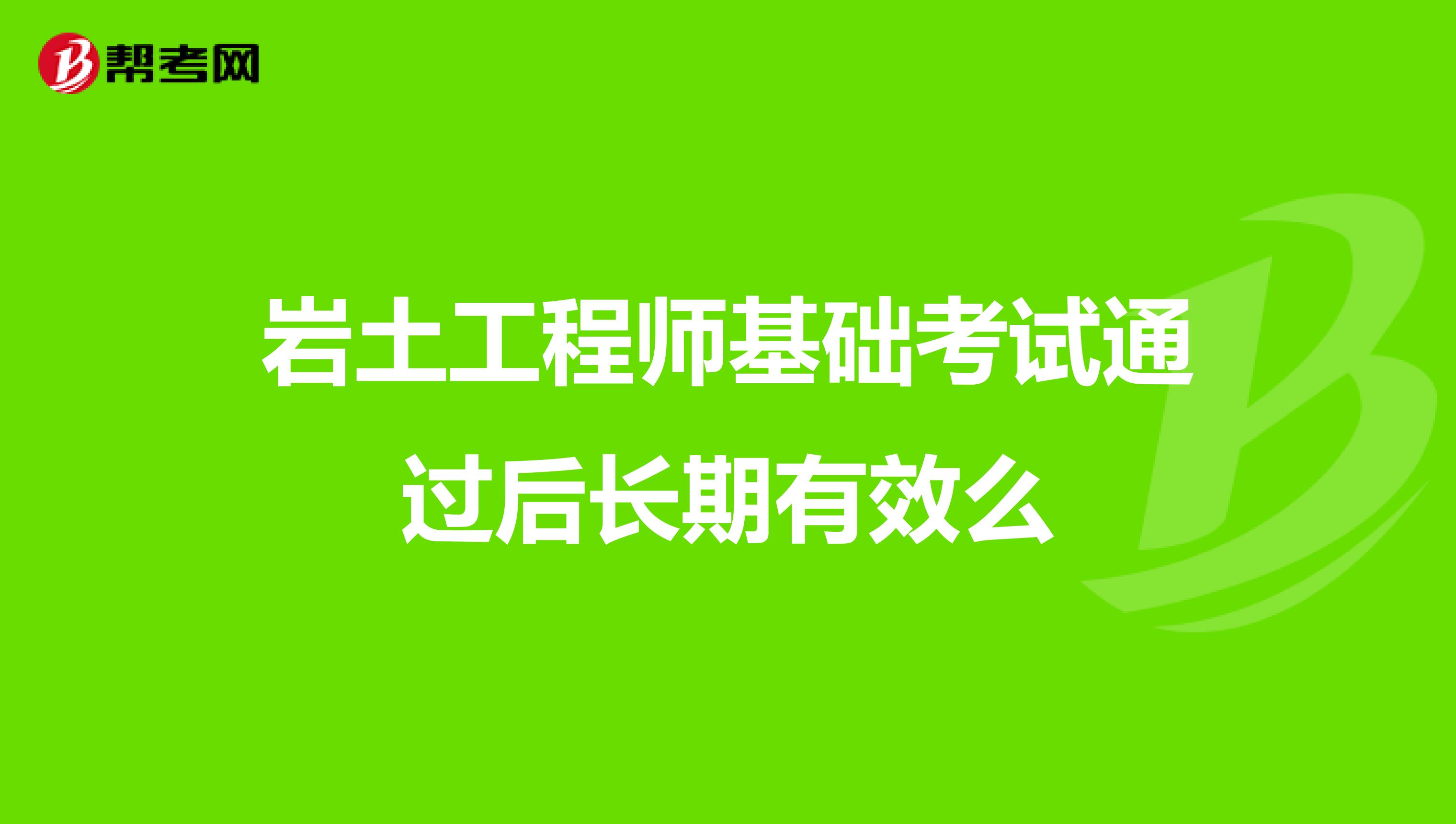 岩土工程师基础考试通过后长期有效么