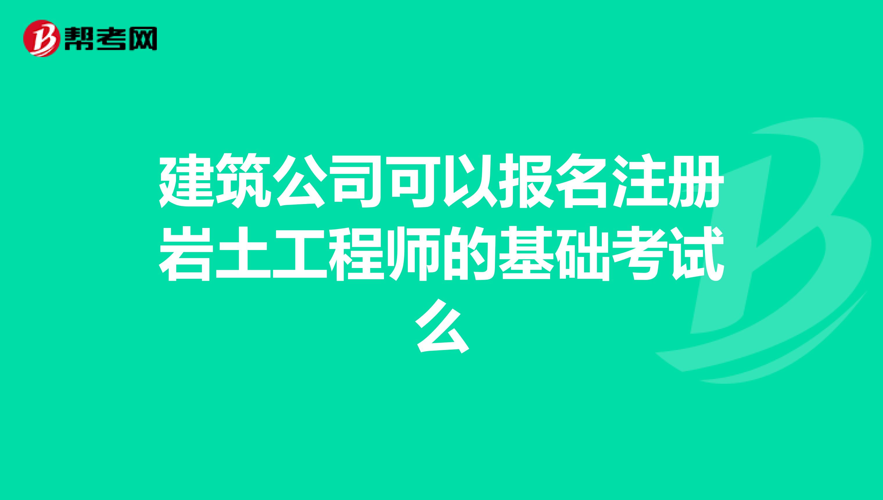 建筑公司可以報名注冊巖土工程師的基礎考試么
