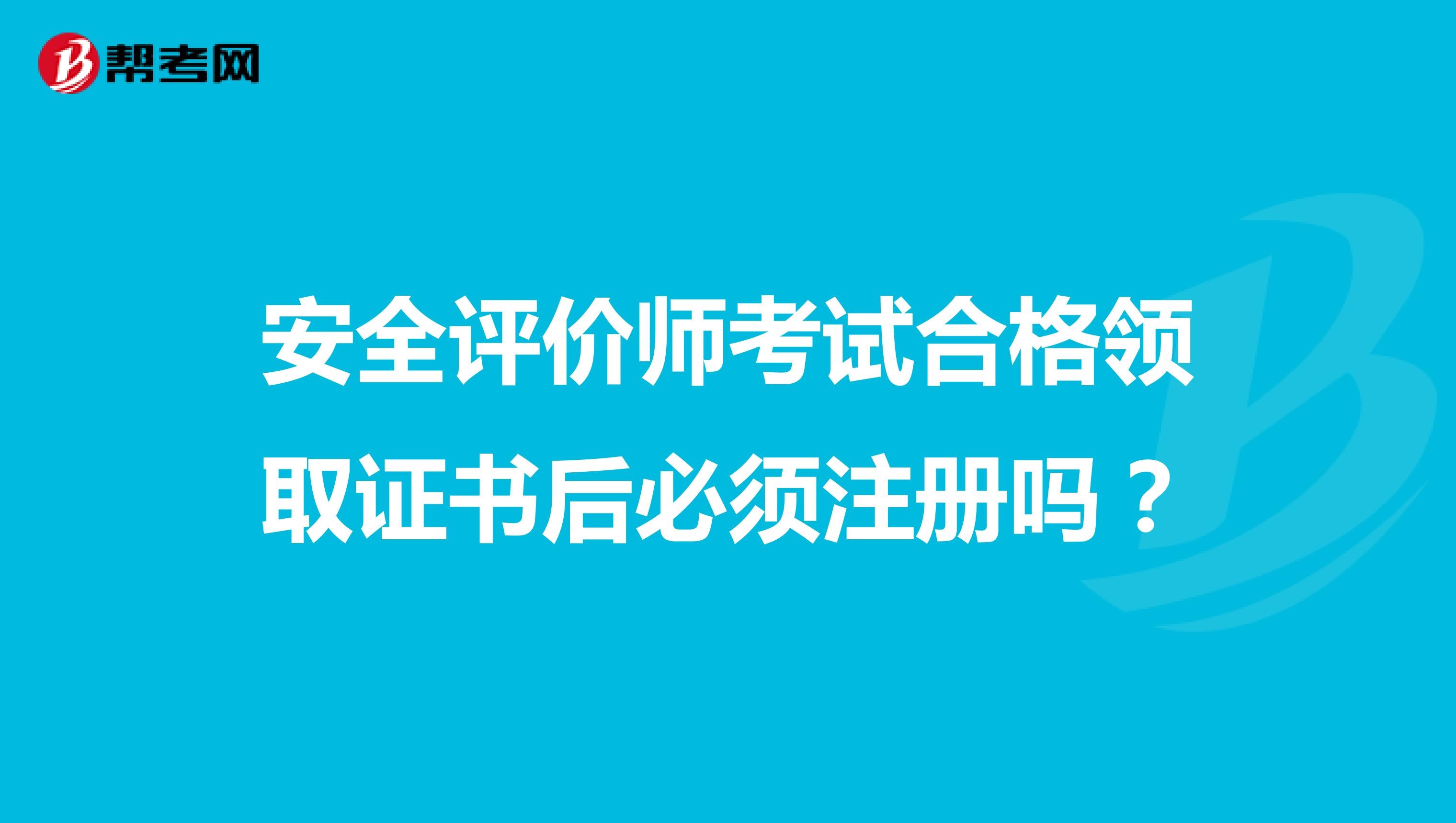 安全評價(jià)師考試合格領(lǐng)取證書后必須注冊嗎？