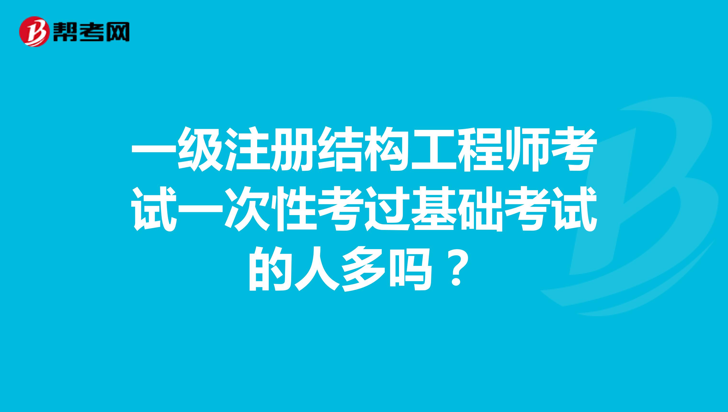 一級(jí)注冊(cè)結(jié)構(gòu)工程師考試一次性考過基礎(chǔ)考試的人多嗎？