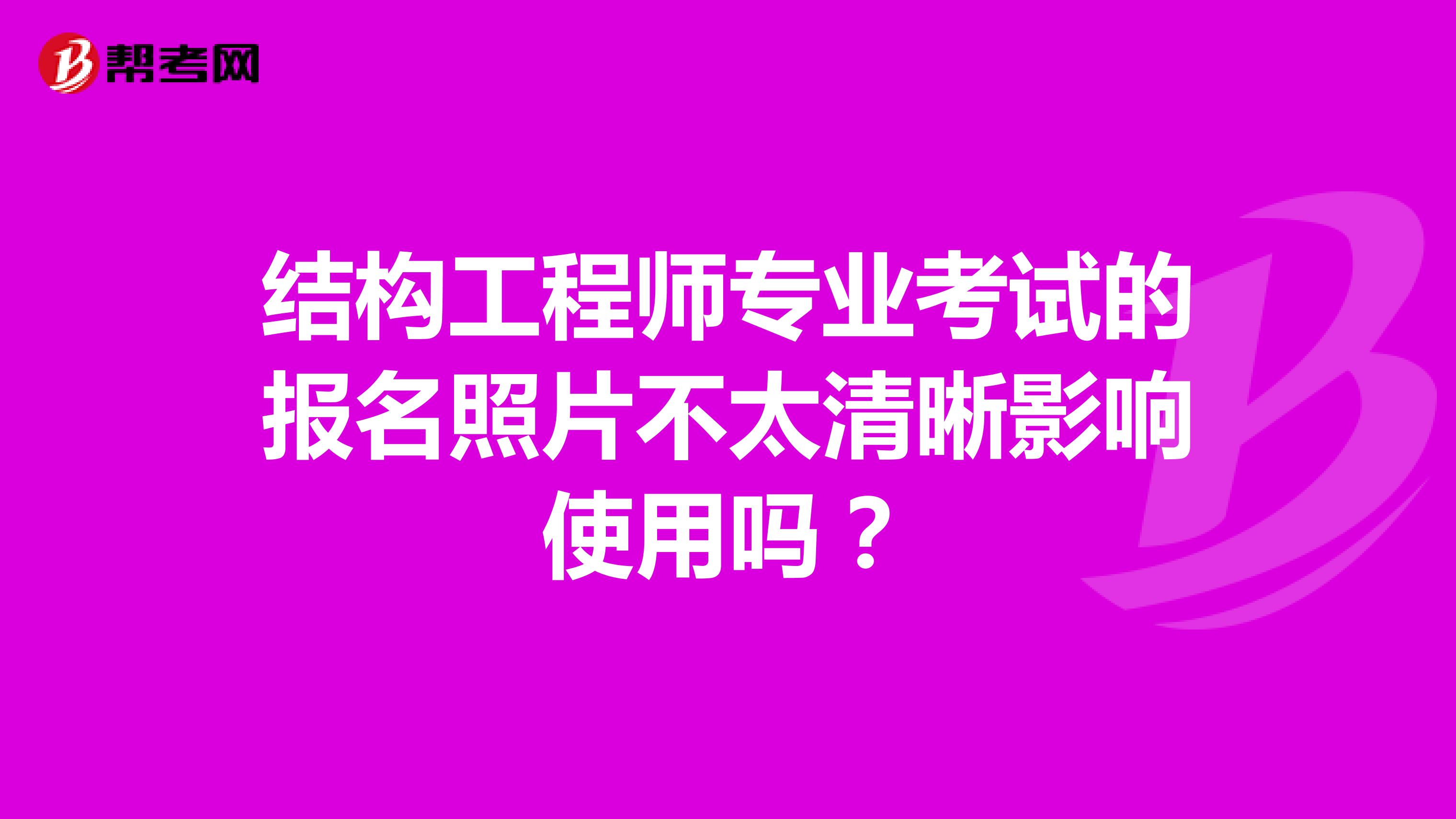 结构工程师专业考试的报名照片不太清晰影响使用吗?