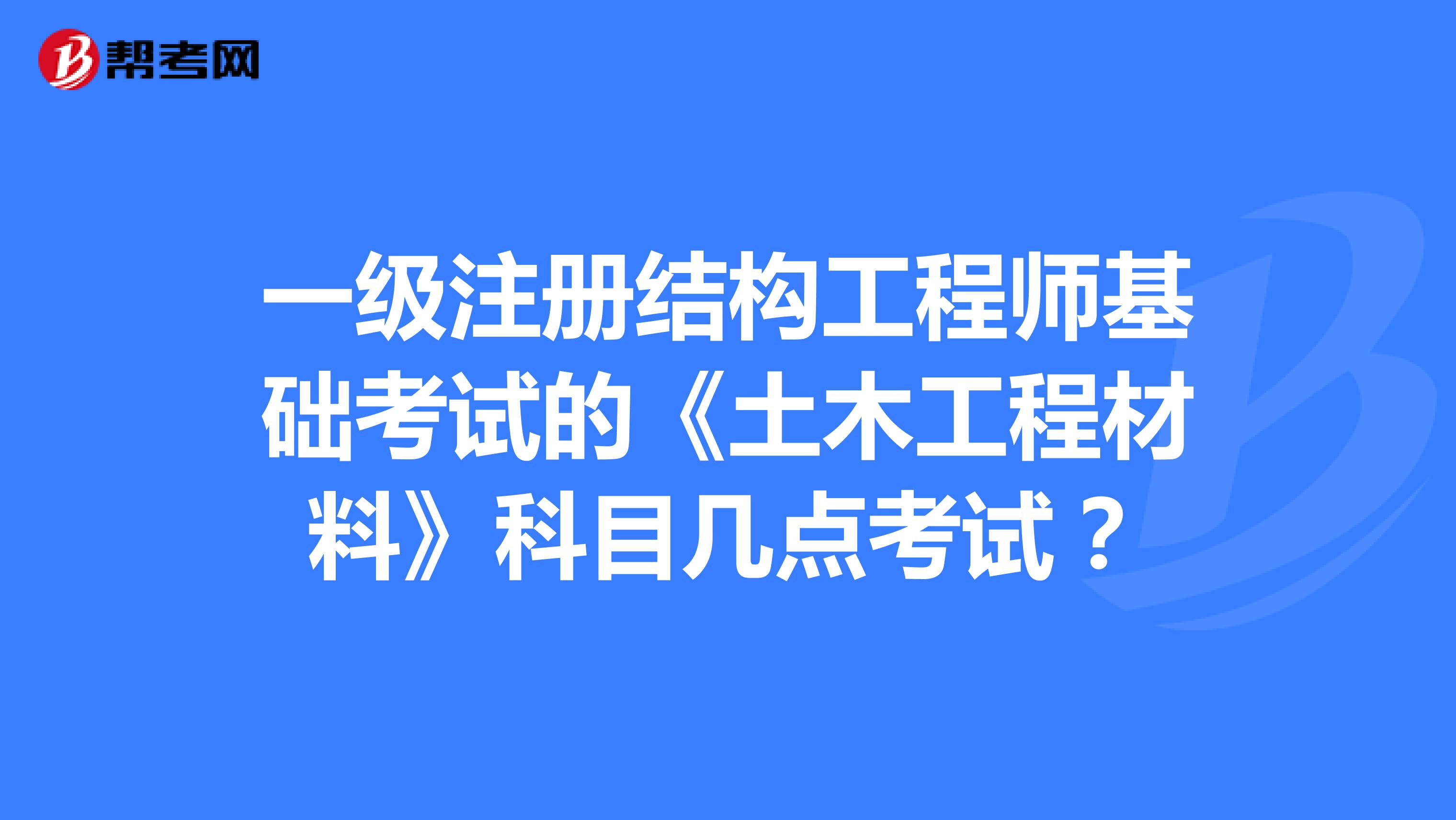 一級注冊結(jié)構(gòu)工程師基礎(chǔ)考試的《土木工程材料》科目幾點考試？