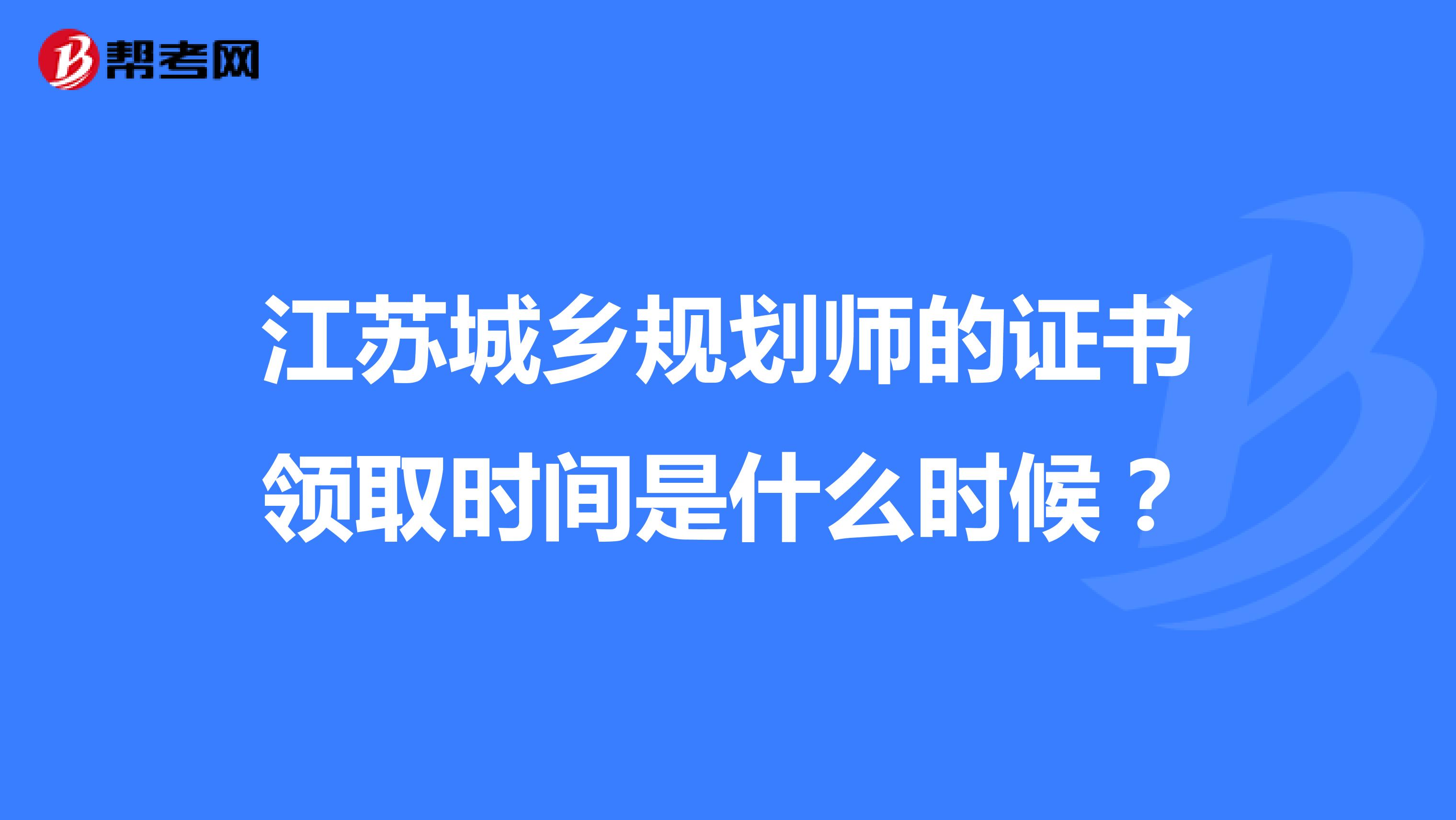 江苏城乡规划师的证书领取时间是什么时候?