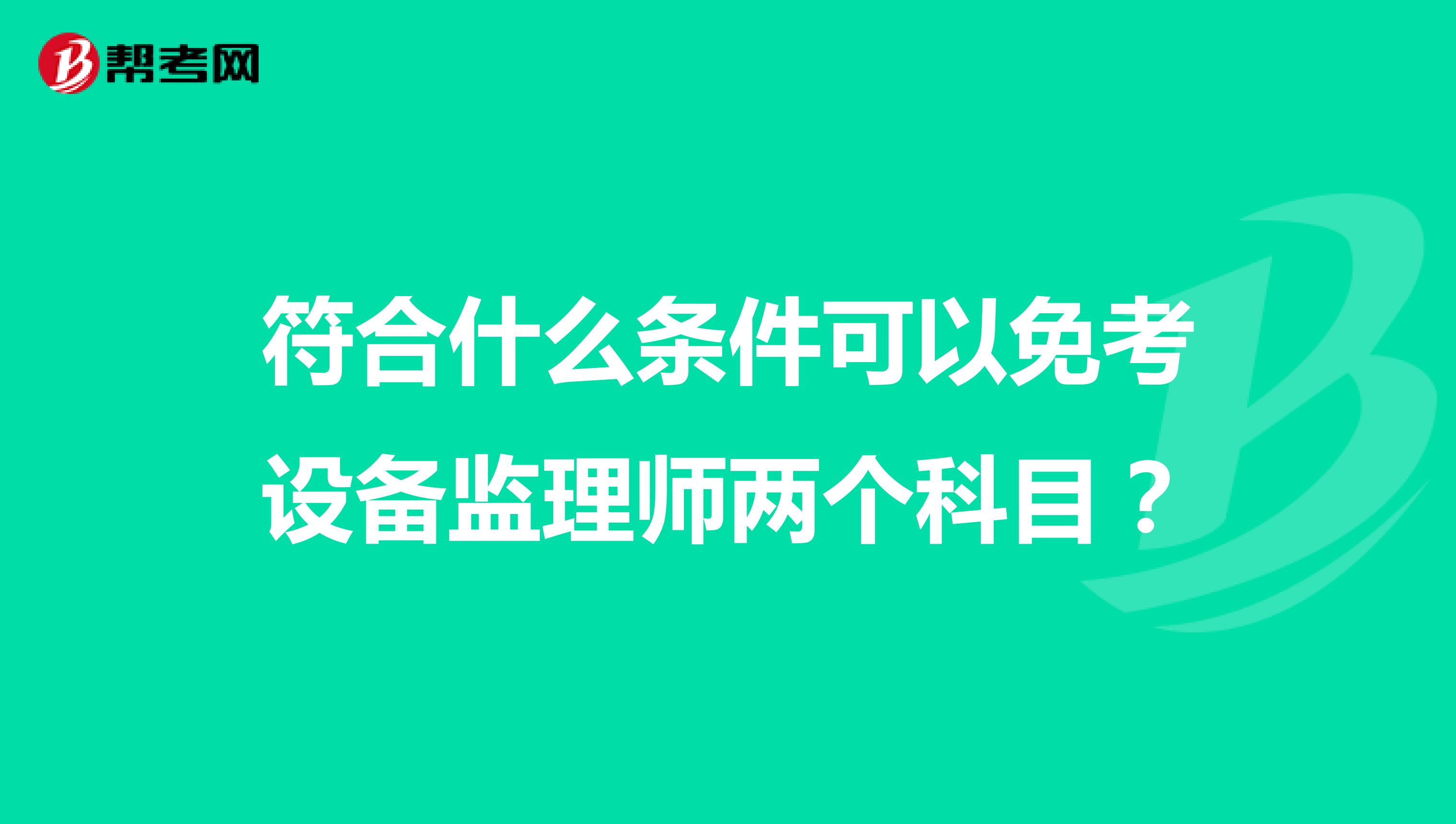 符合什么條件可以免考設(shè)備監(jiān)理師兩個(gè)科目？