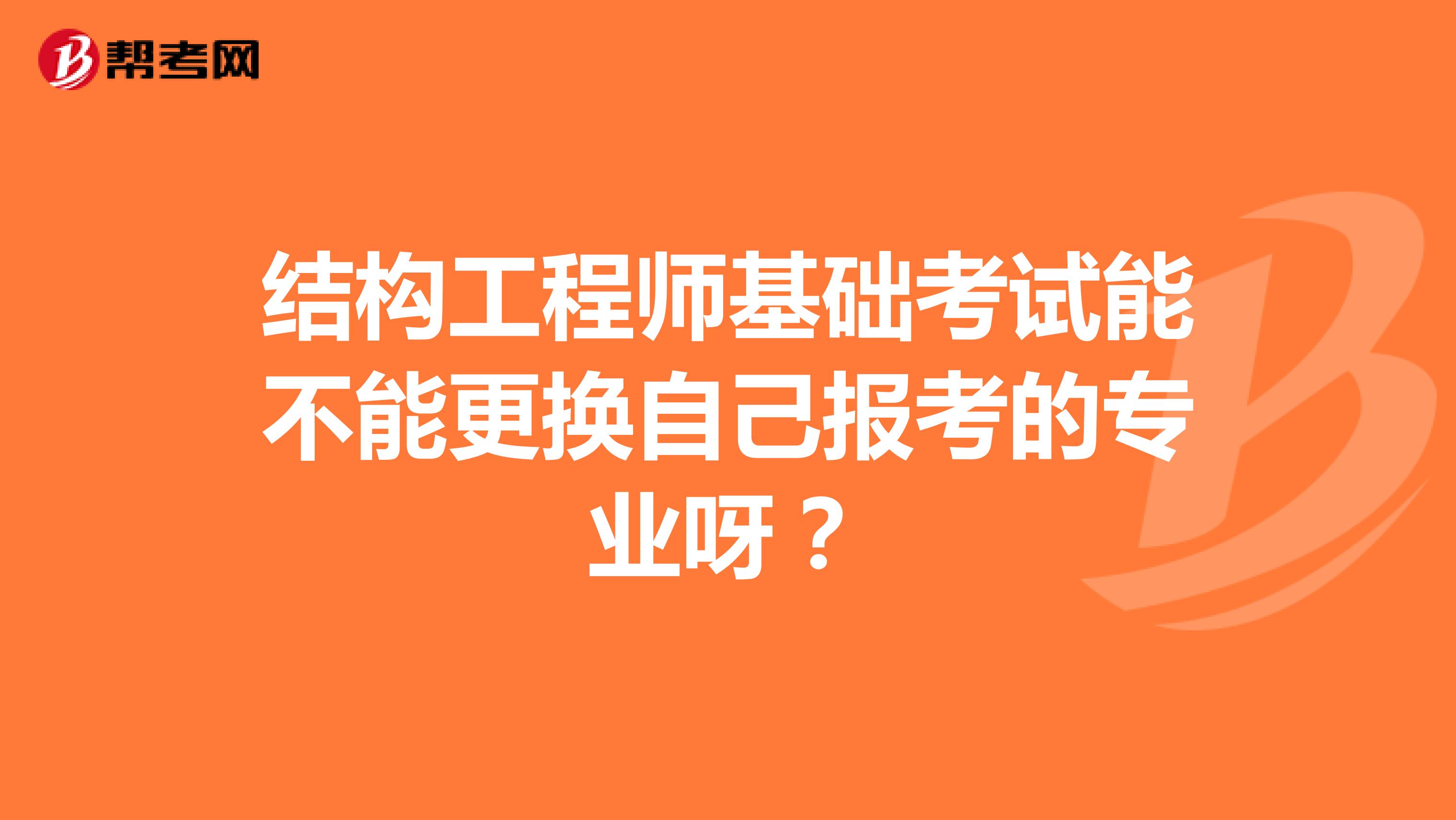 结构工程师基础考试能不能更换自己报考的专业呀？