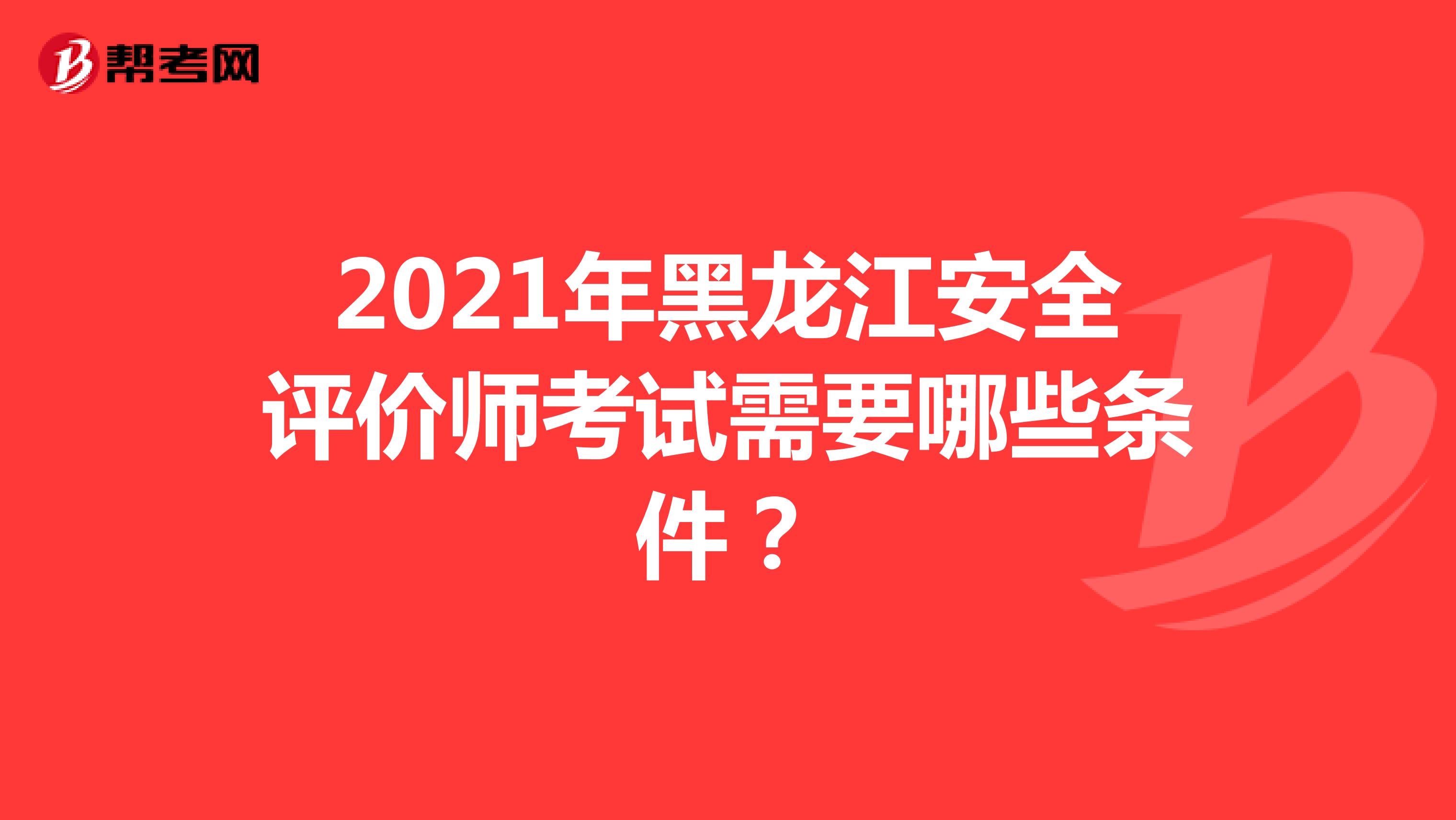 2021年黑龙江安全评价师考试需要哪些条件？