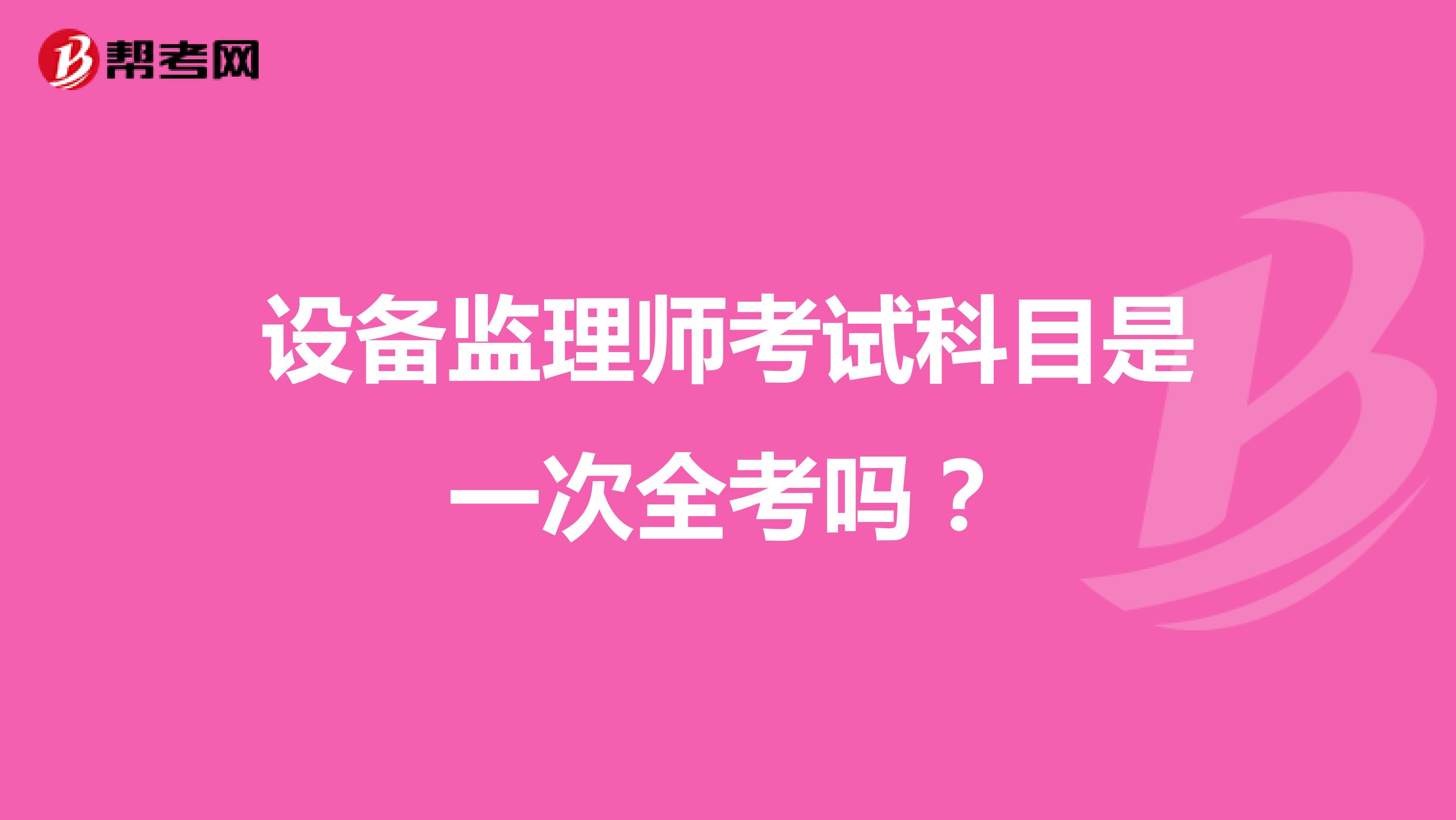 設(shè)備監(jiān)理師考試科目是一次全考嗎？