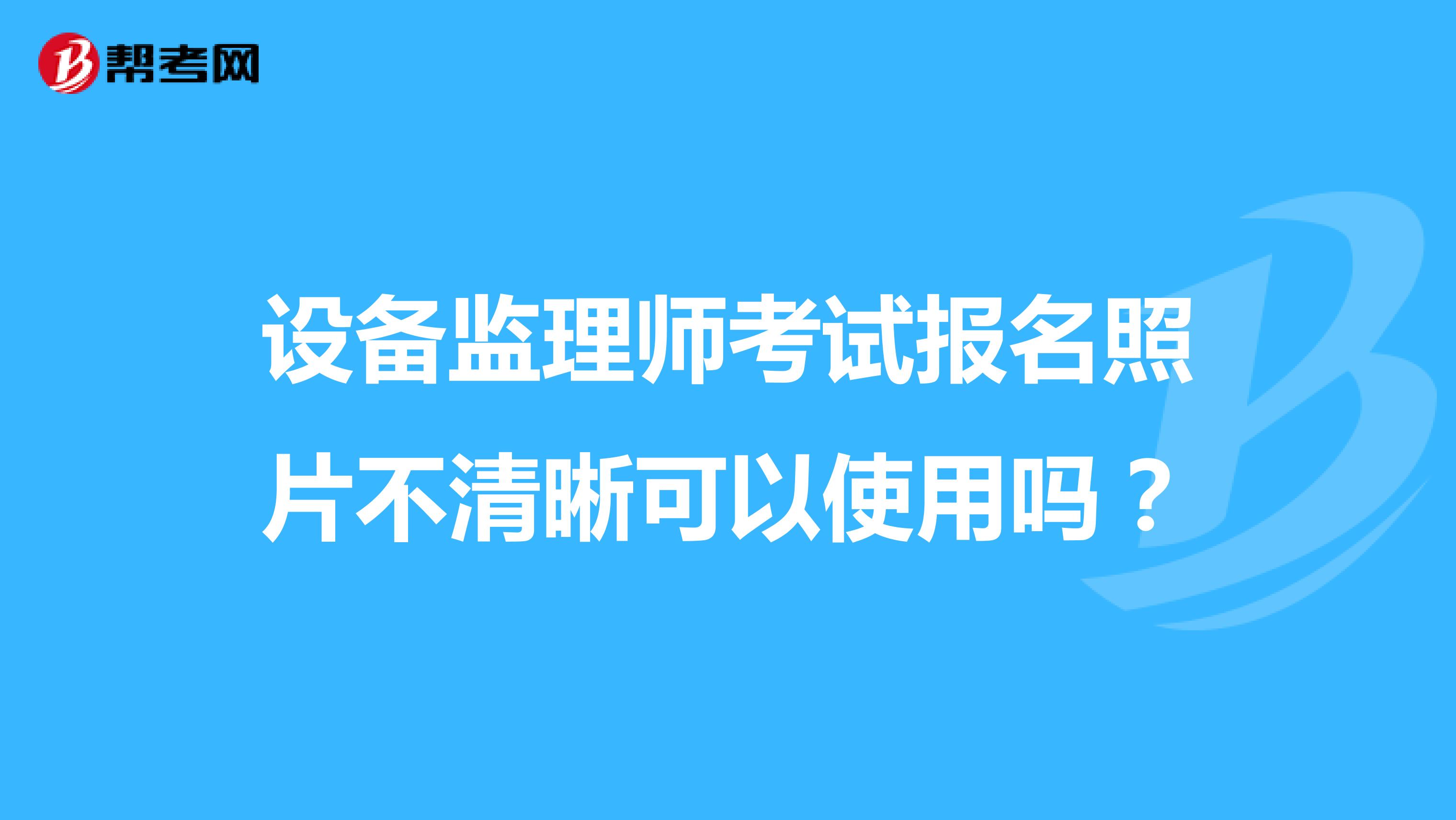 設(shè)備監(jiān)理師考試報名照片不清晰可以使用嗎？