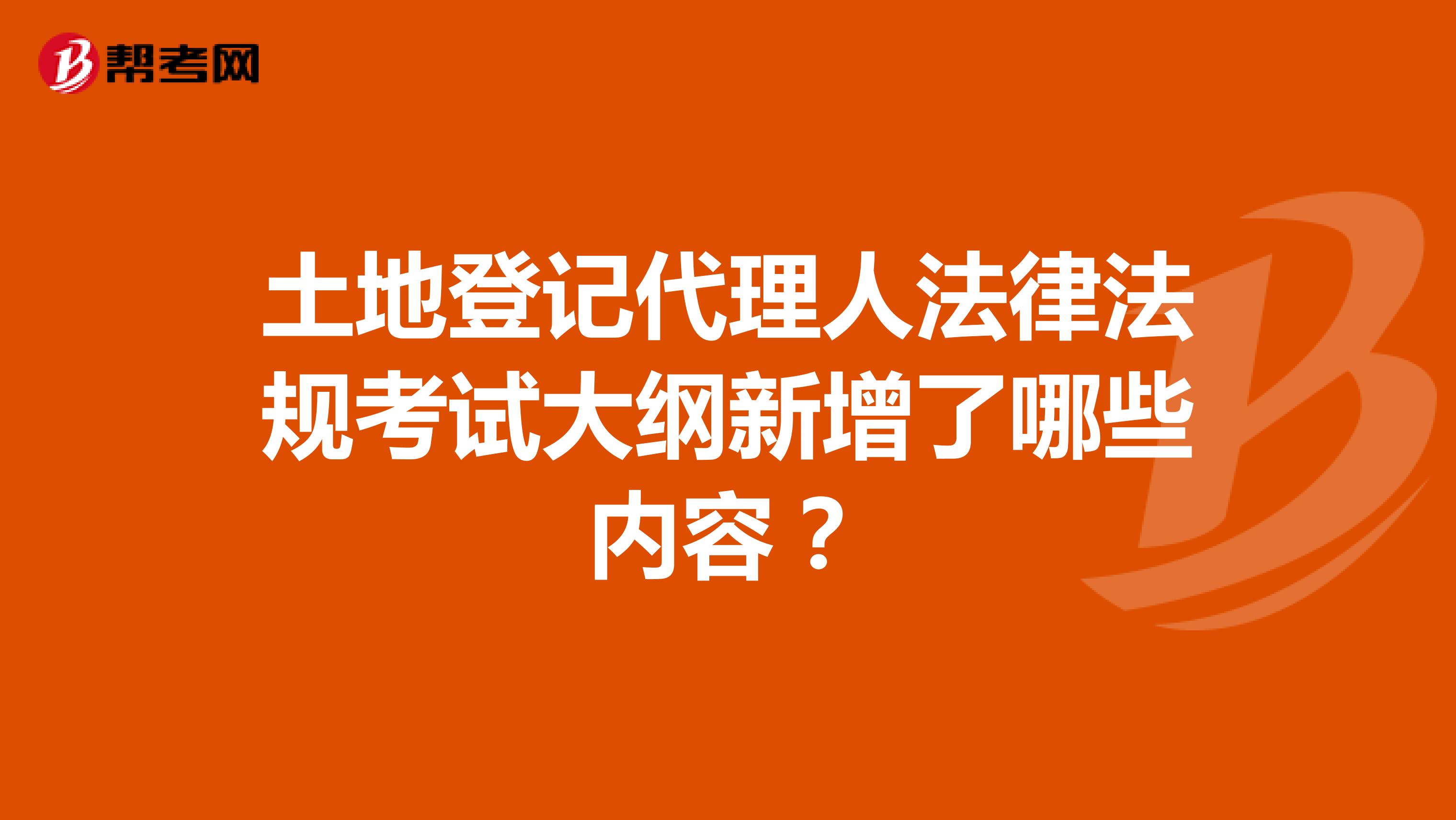 土地登记代理人法律法规考试大纲新增了哪些内容？