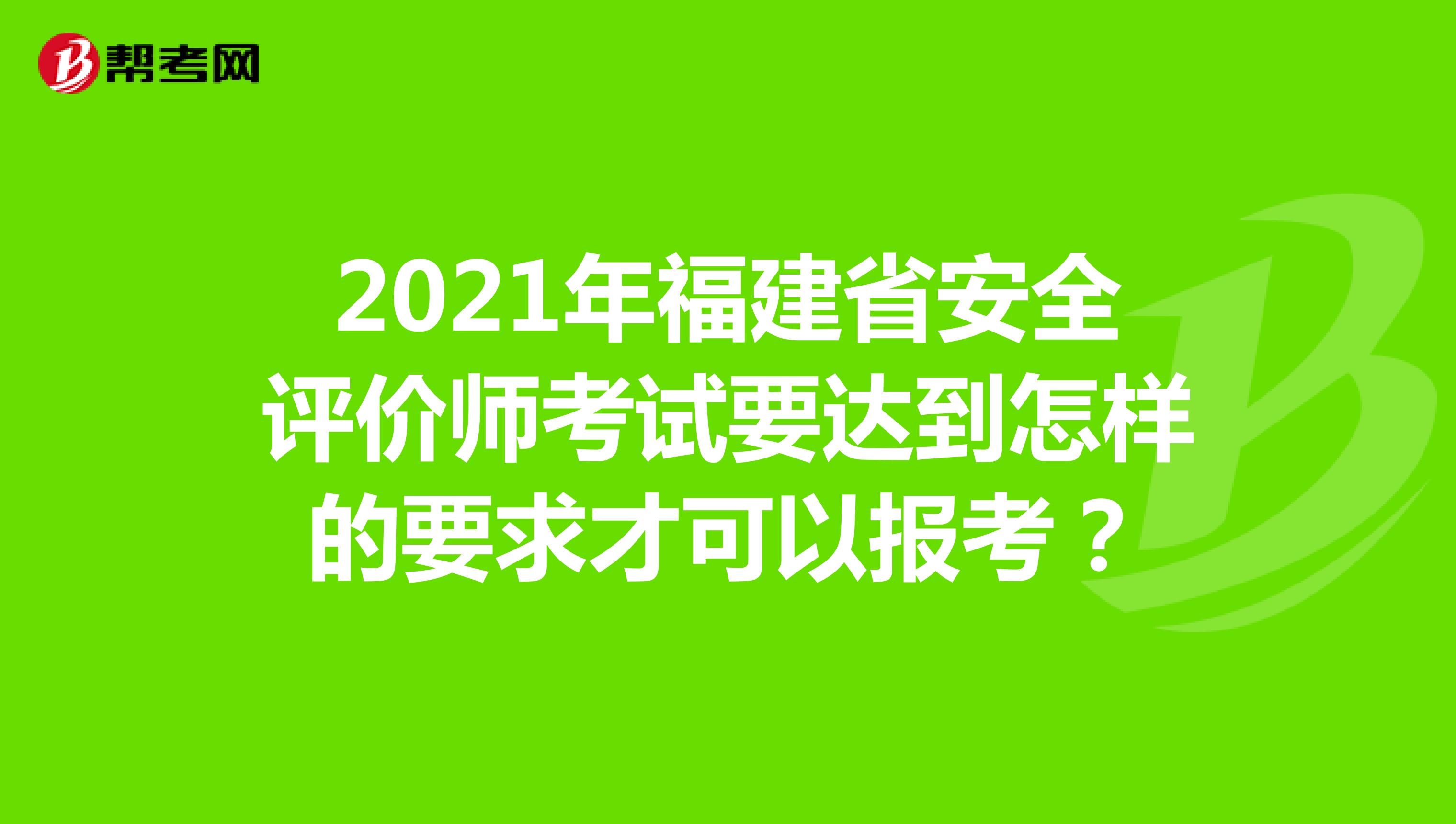 2021年福建省安全评价师考试要达到怎样的要求才可以报考？
