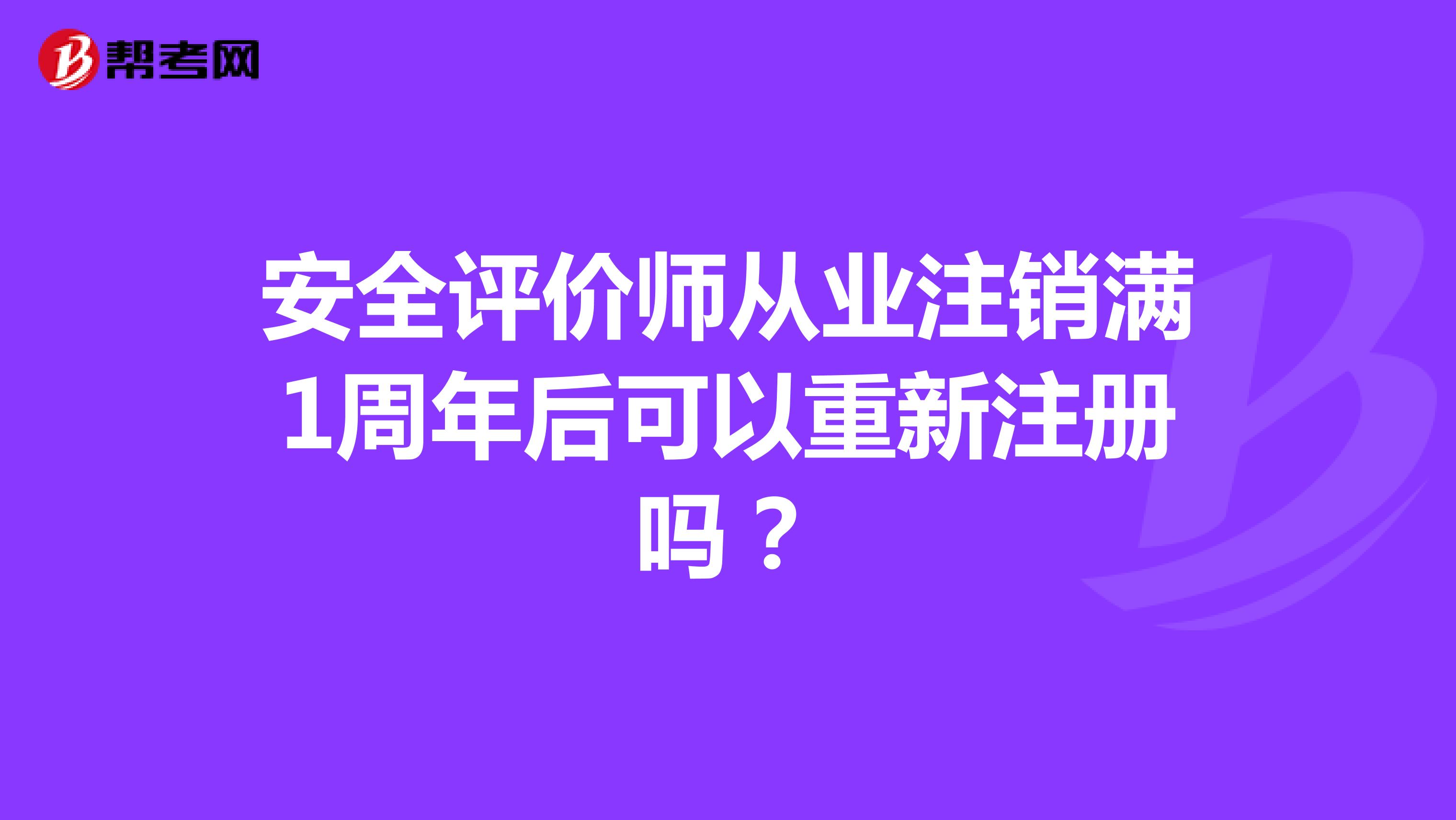 安全评价师从业注销满1周年后可以重新注册吗？