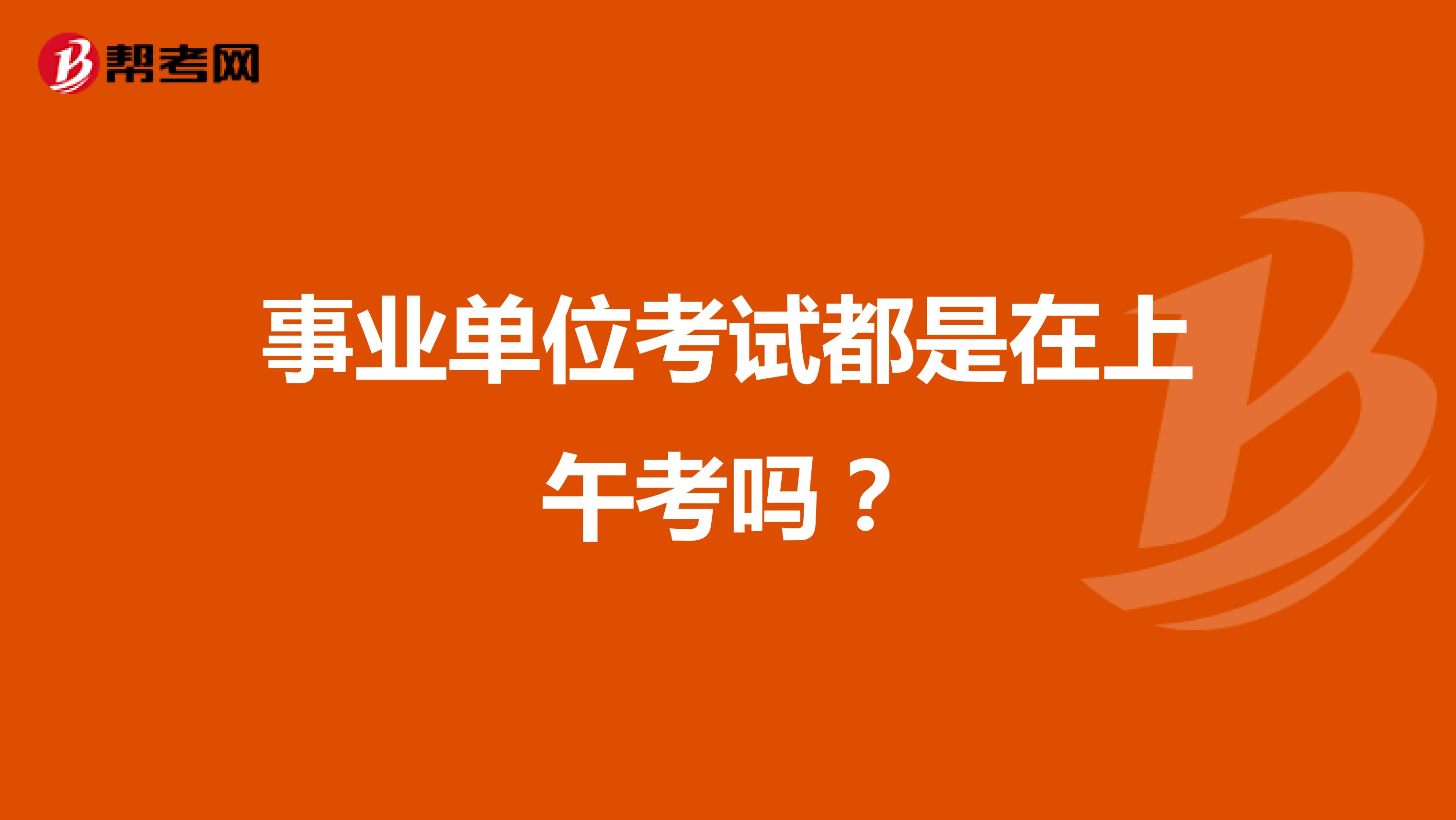 事业单位考试都是在上午考吗？