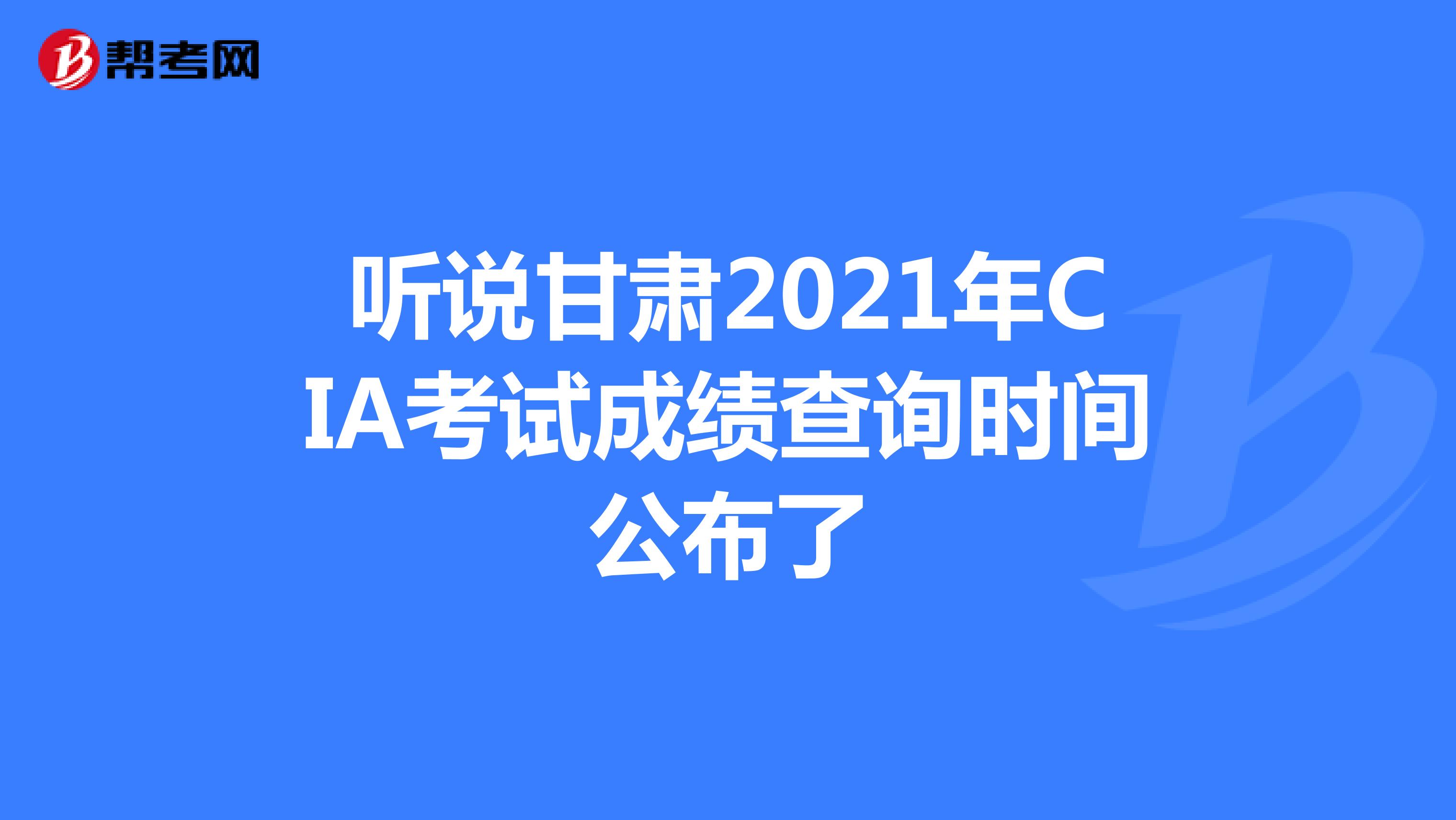 聽說甘肅2021年CIA考試成績查詢時間公布了