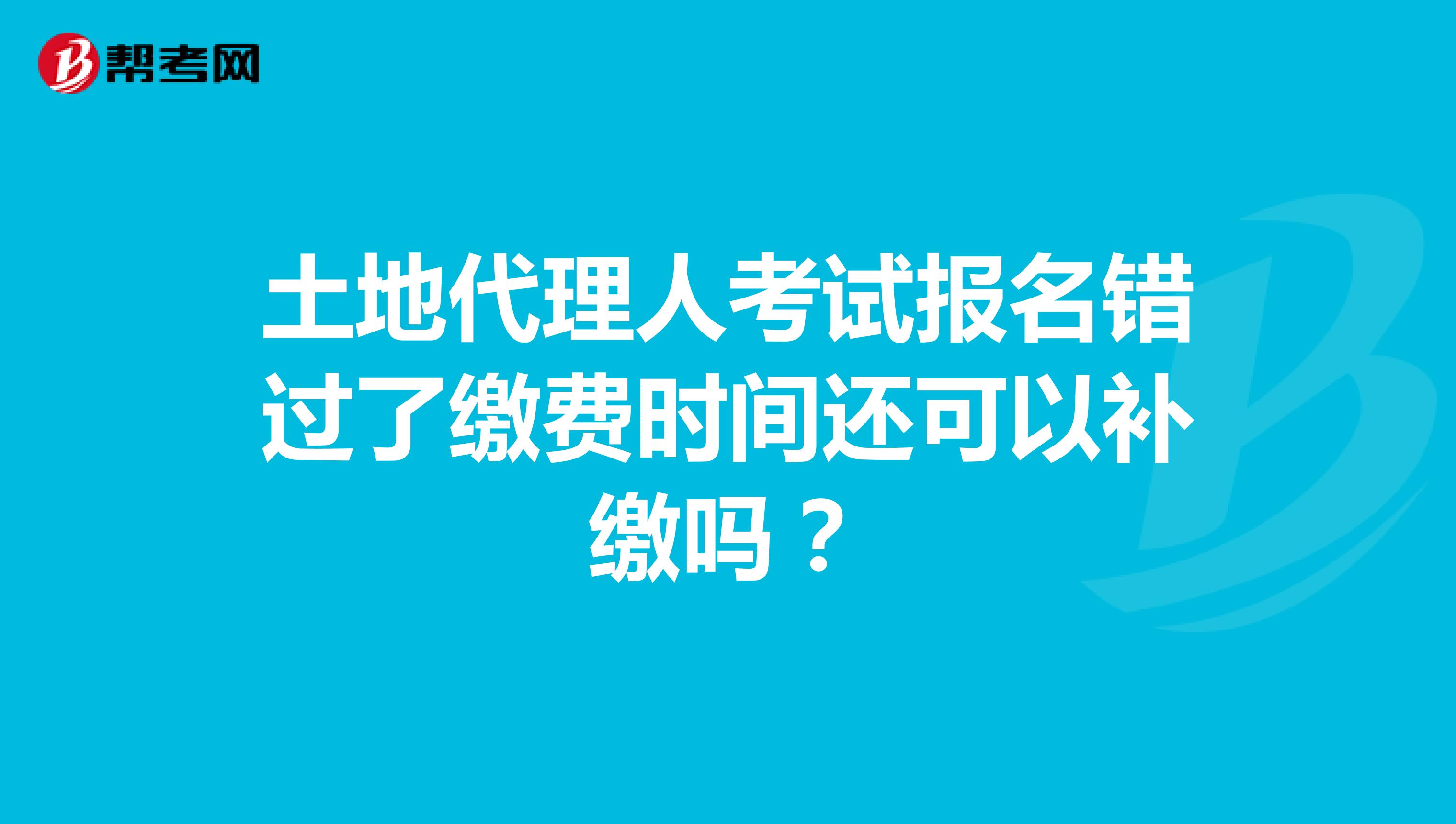 土地代理人考试报名错过了缴费时间还可以补缴吗?
