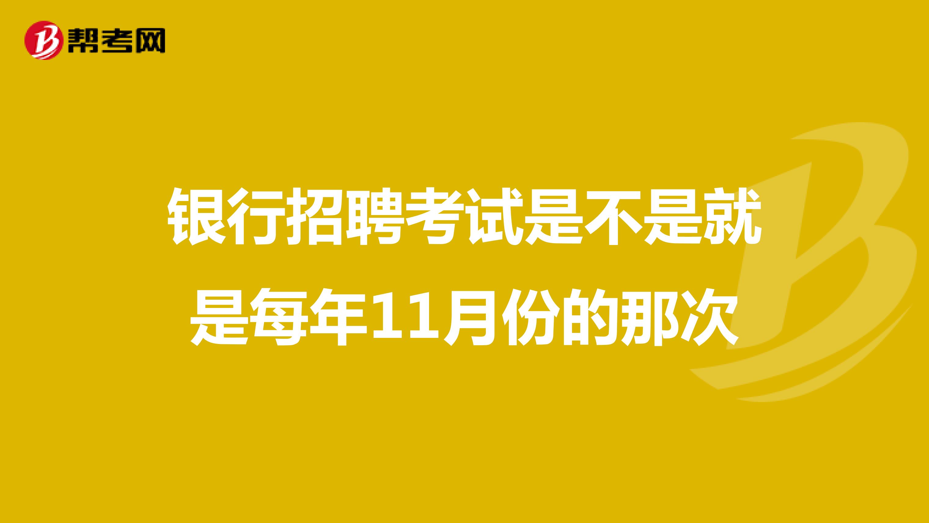 银行招聘考试是不是就是每年11月份的那次