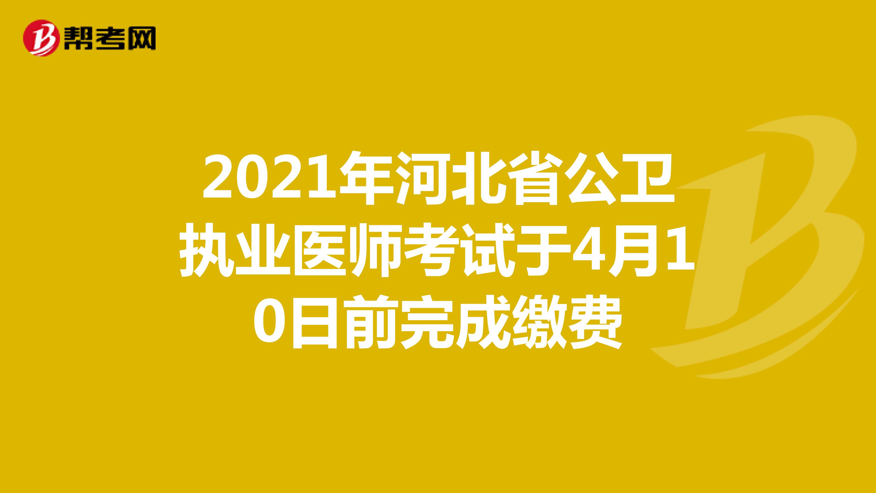 2021年河北省公卫执业医师考试于4月10日前完成缴费