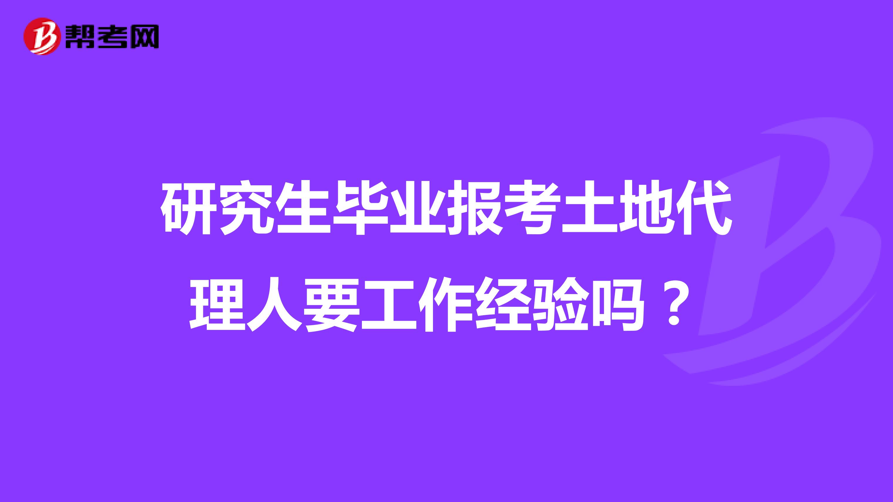 研究生毕业报考土地代理人要工作经验吗？