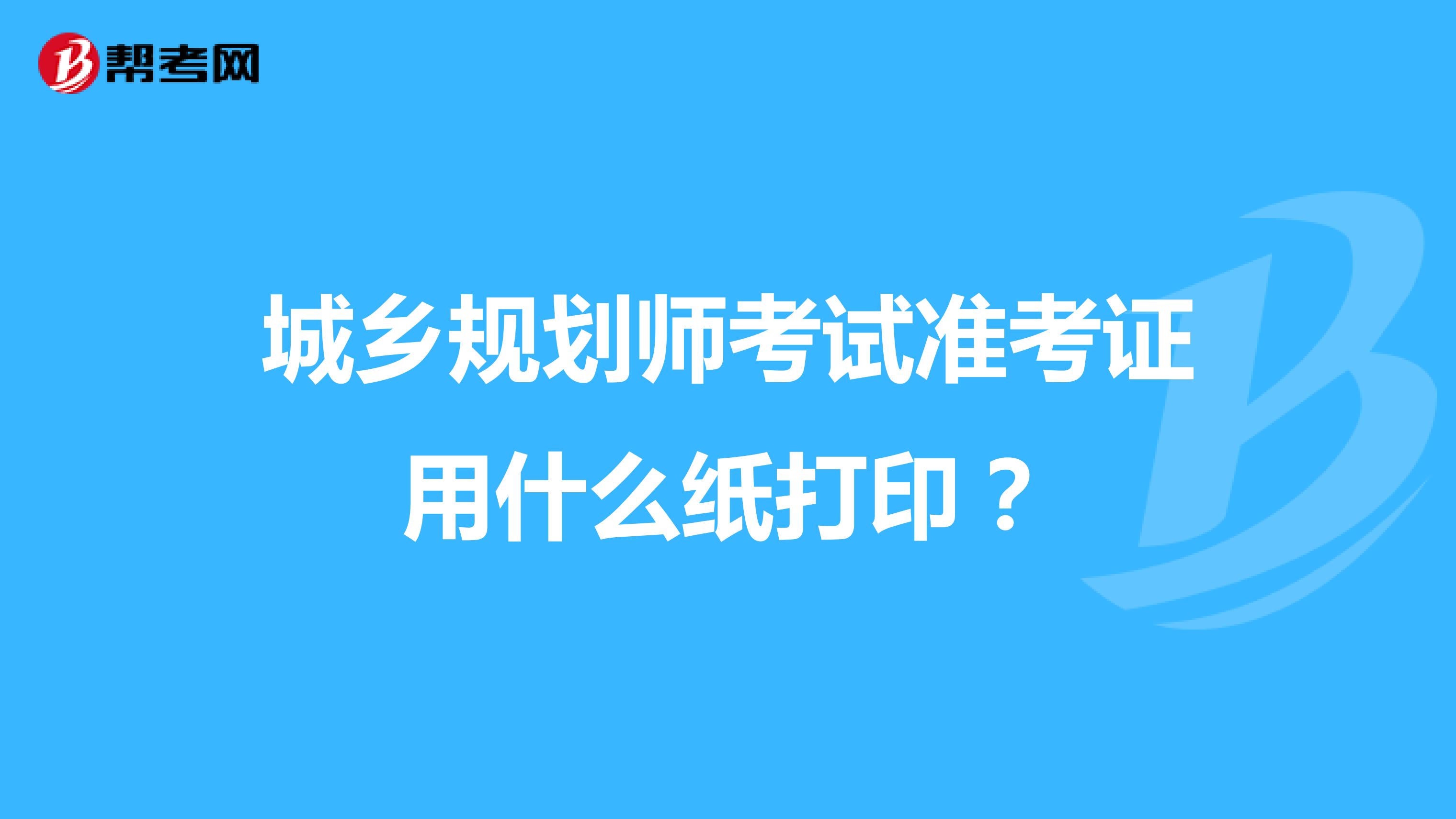 城鄉(xiāng)規(guī)劃師考試準(zhǔn)考證用什么紙打印？