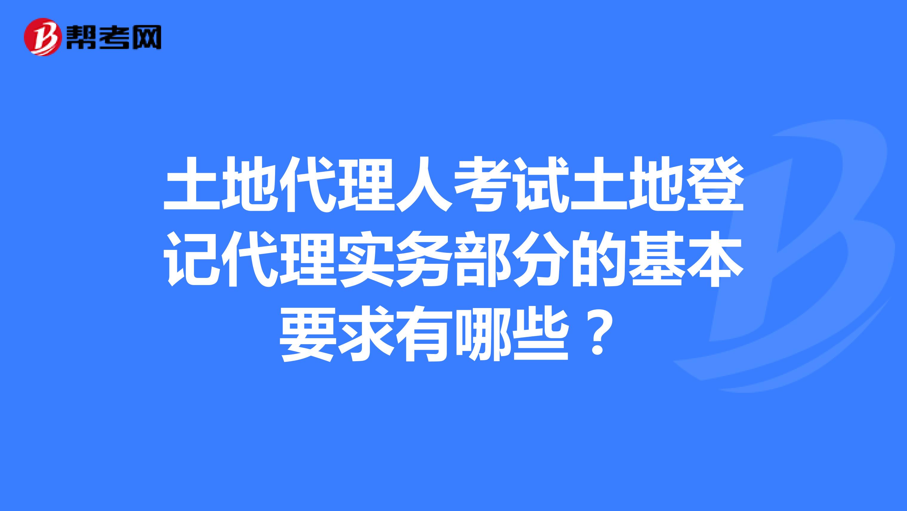 土地代理人考试土地登记代理实务部分的基本要求有哪些?