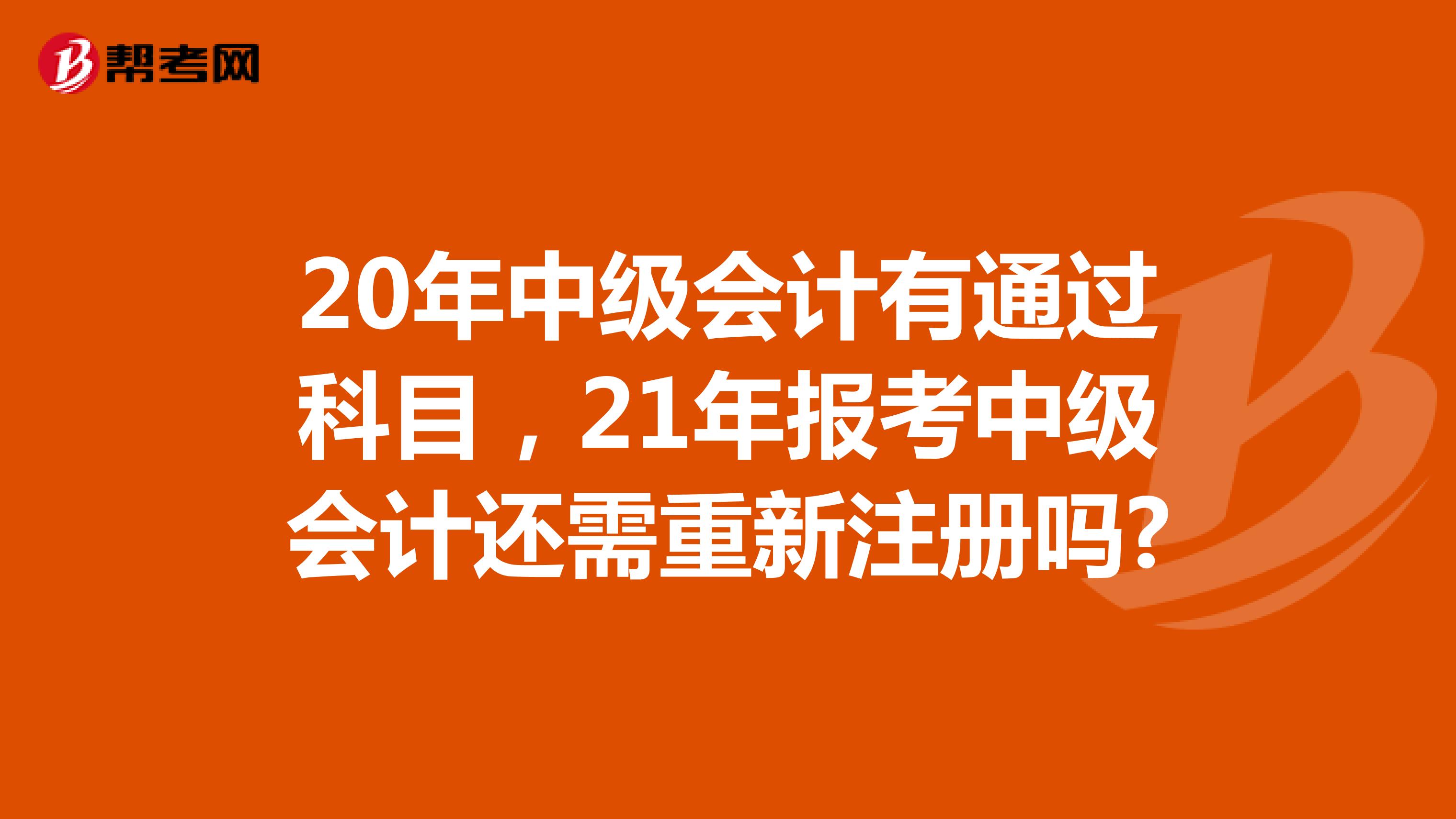 20年中級(jí)會(huì)計(jì)有通過科目，21年報(bào)考中級(jí)會(huì)計(jì)還需重新注冊(cè)嗎?
