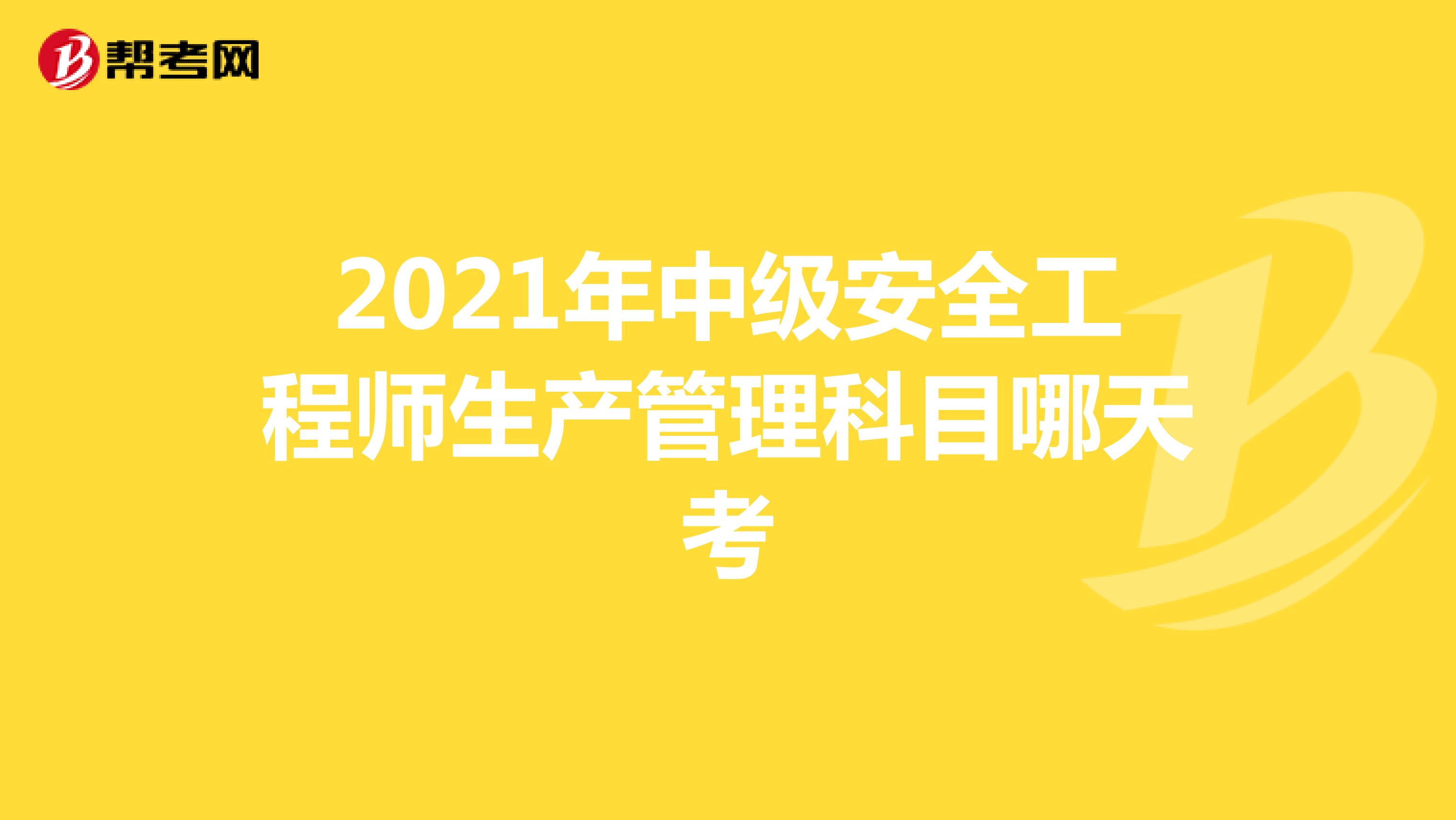 2021年中級(jí)安全工程師生產(chǎn)管理科目哪天考