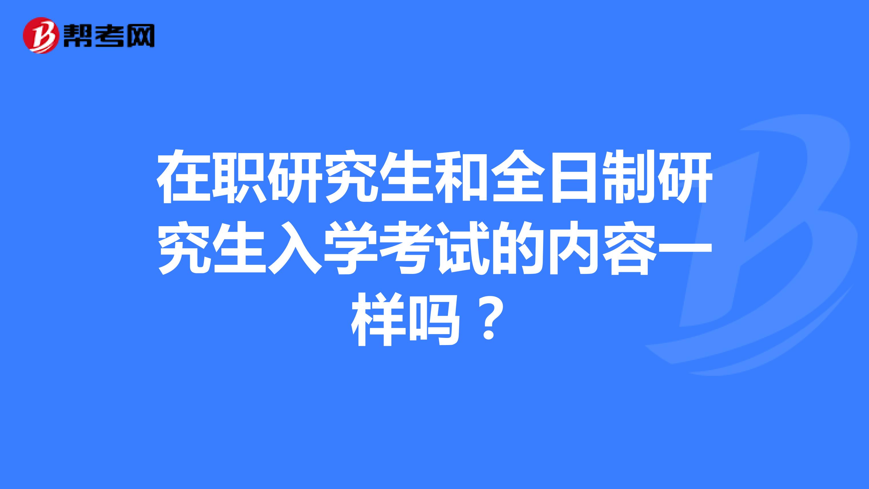 在職研究生和全日制研究生入學(xué)考試的內(nèi)容一樣嗎？