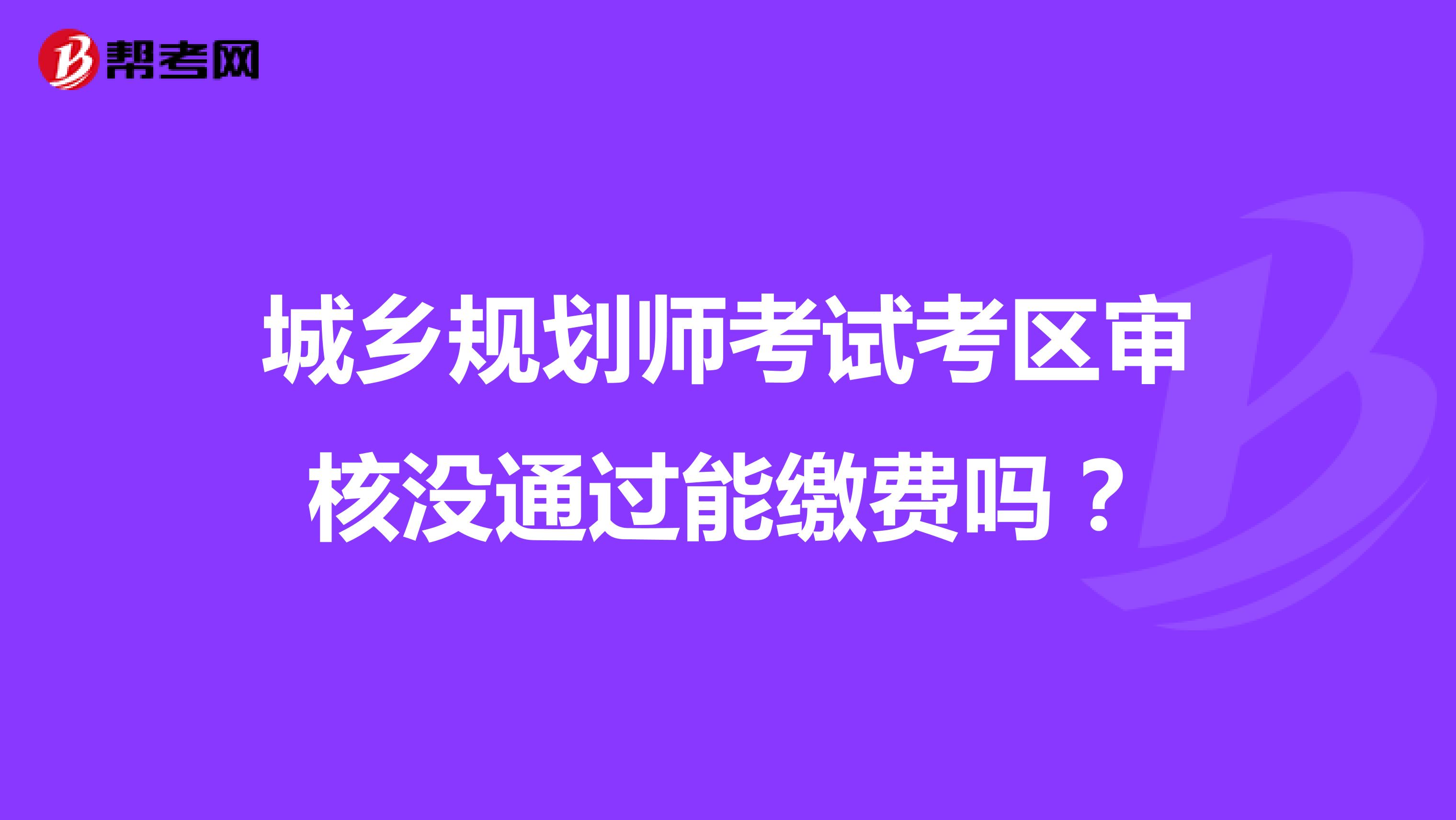 城鄉(xiāng)規(guī)劃師考試考區(qū)審核沒通過能繳費嗎？