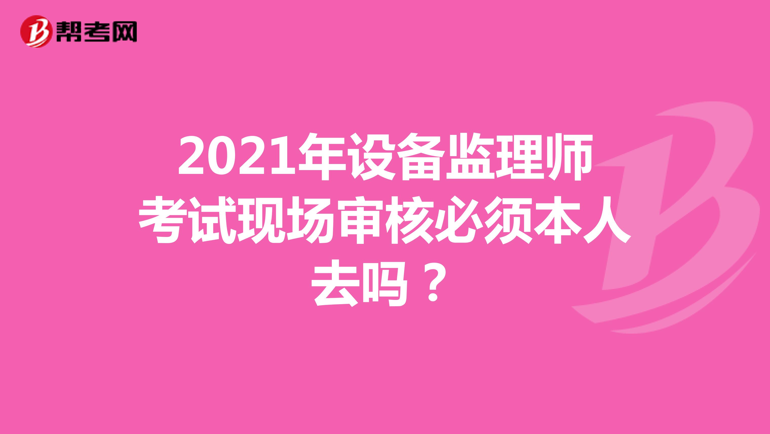 2021年设备监理师考试现场审核必须本人去吗？
