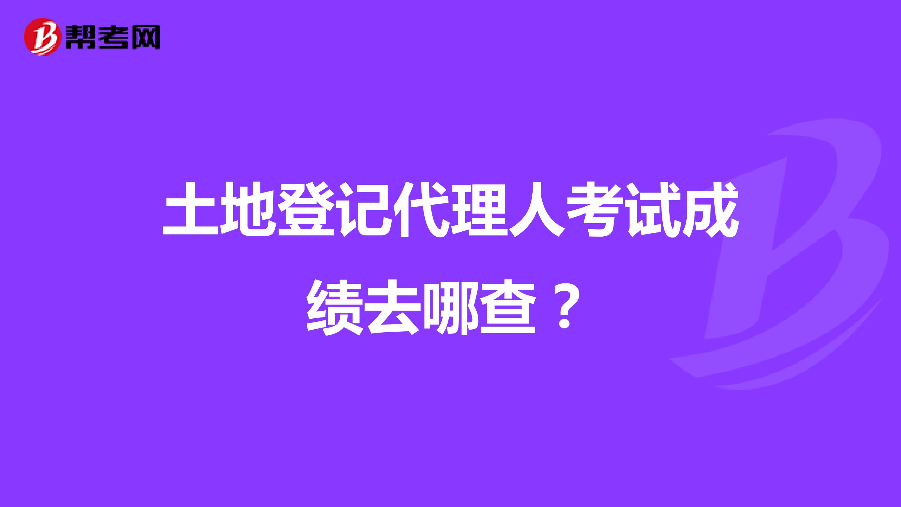 土地登记代理人考试成绩去哪查?