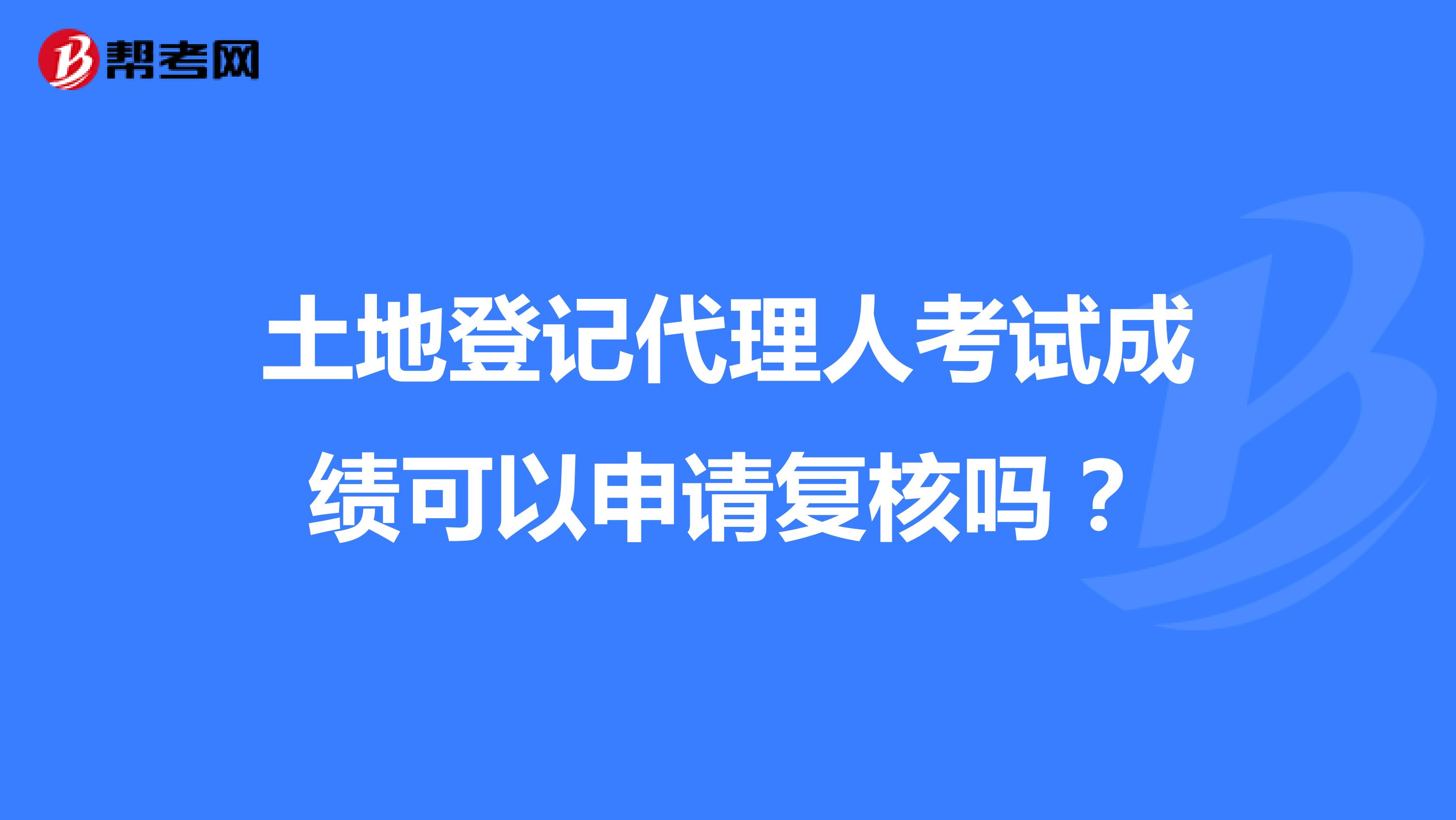土地登记代理人考试成绩可以申请复核吗?