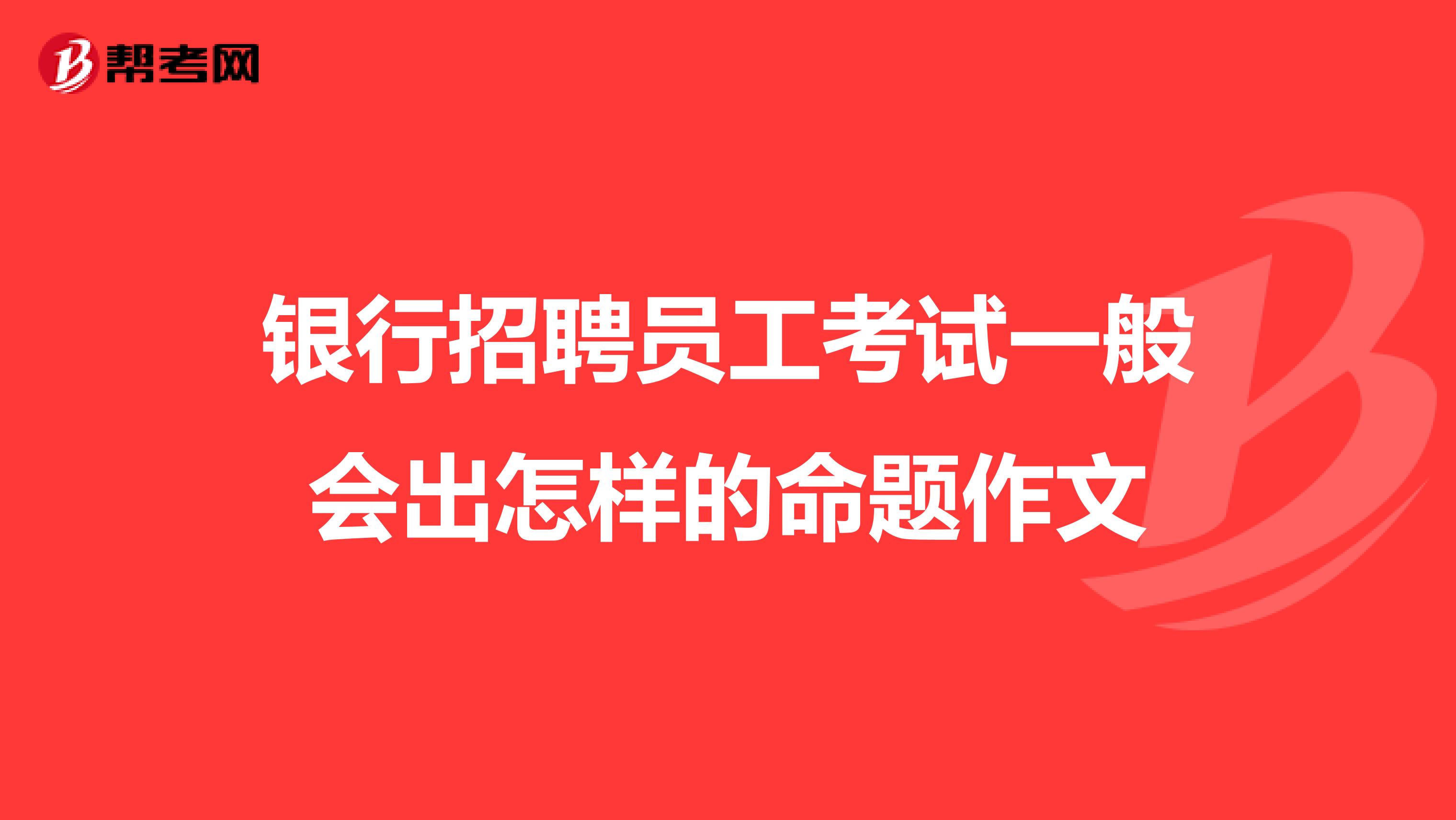 银行招聘员工考试一般会出怎样的命题作文