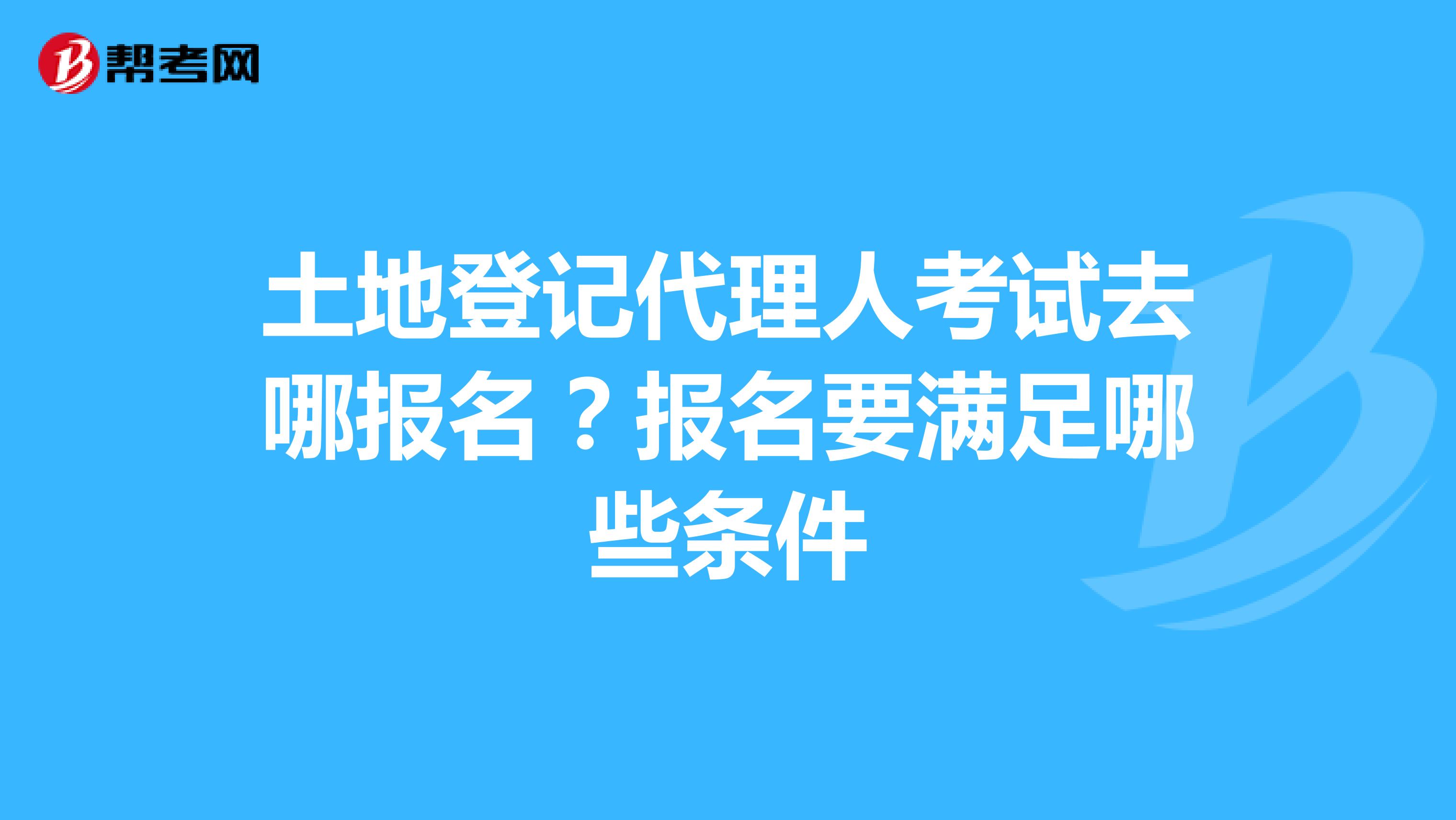 土地登记代理人考试去哪报名?报名要满足哪些条件