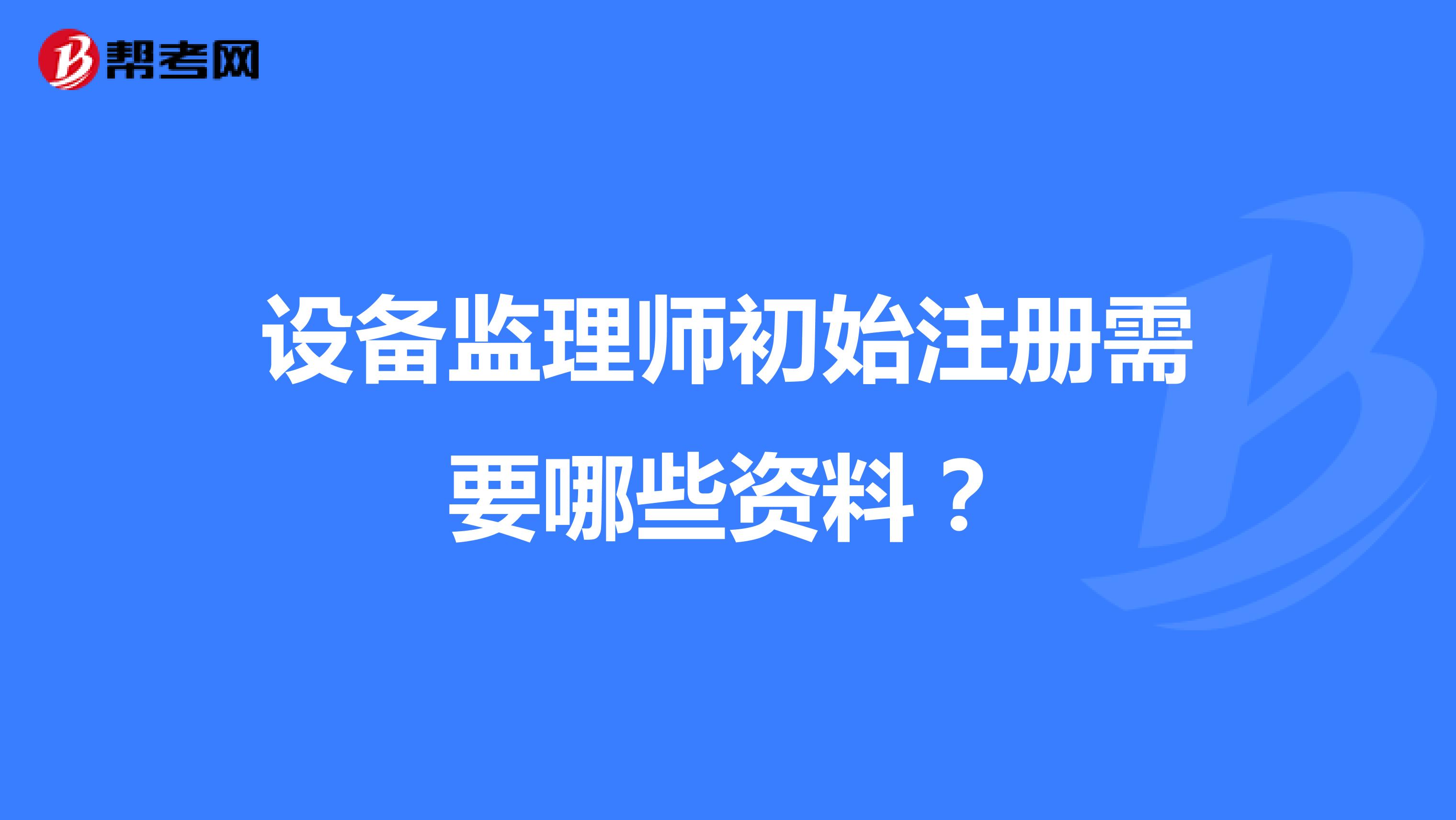 設(shè)備監(jiān)理師初始注冊需要哪些資料？