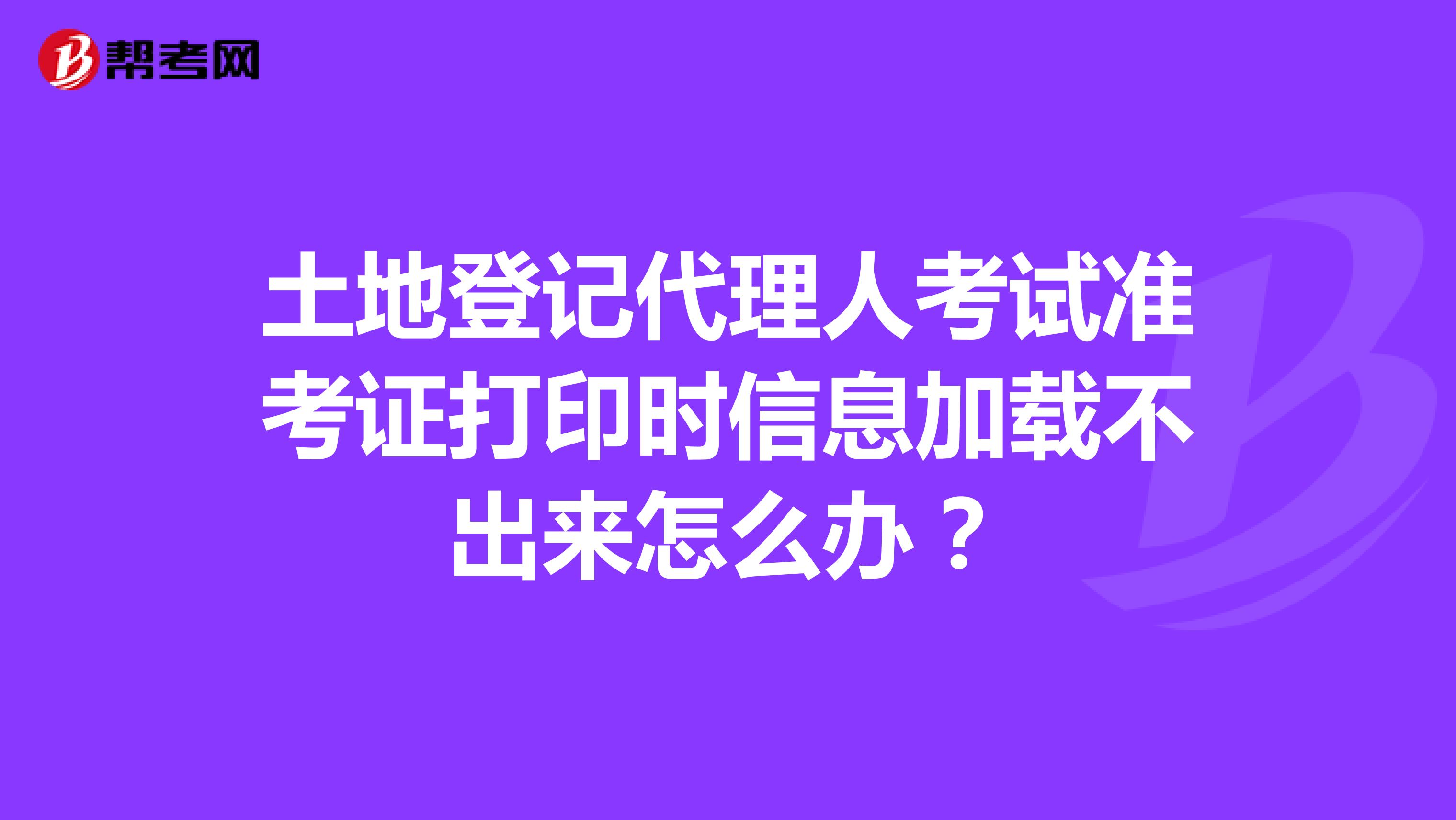 土地登记代理人考试准考证打印时信息加载不出来怎么办？