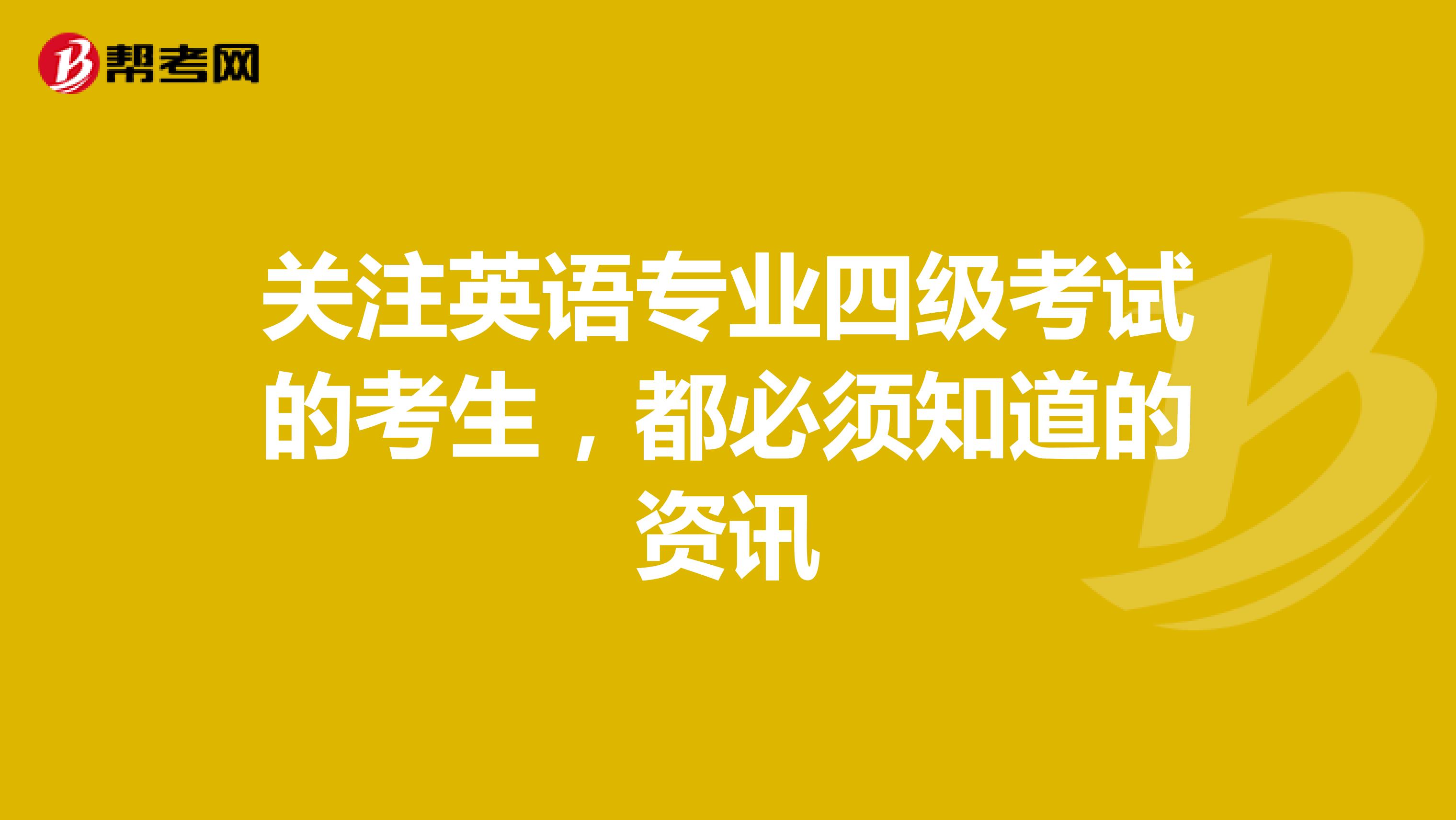 关注英语专业四级考试的考生，都必须知道的资讯