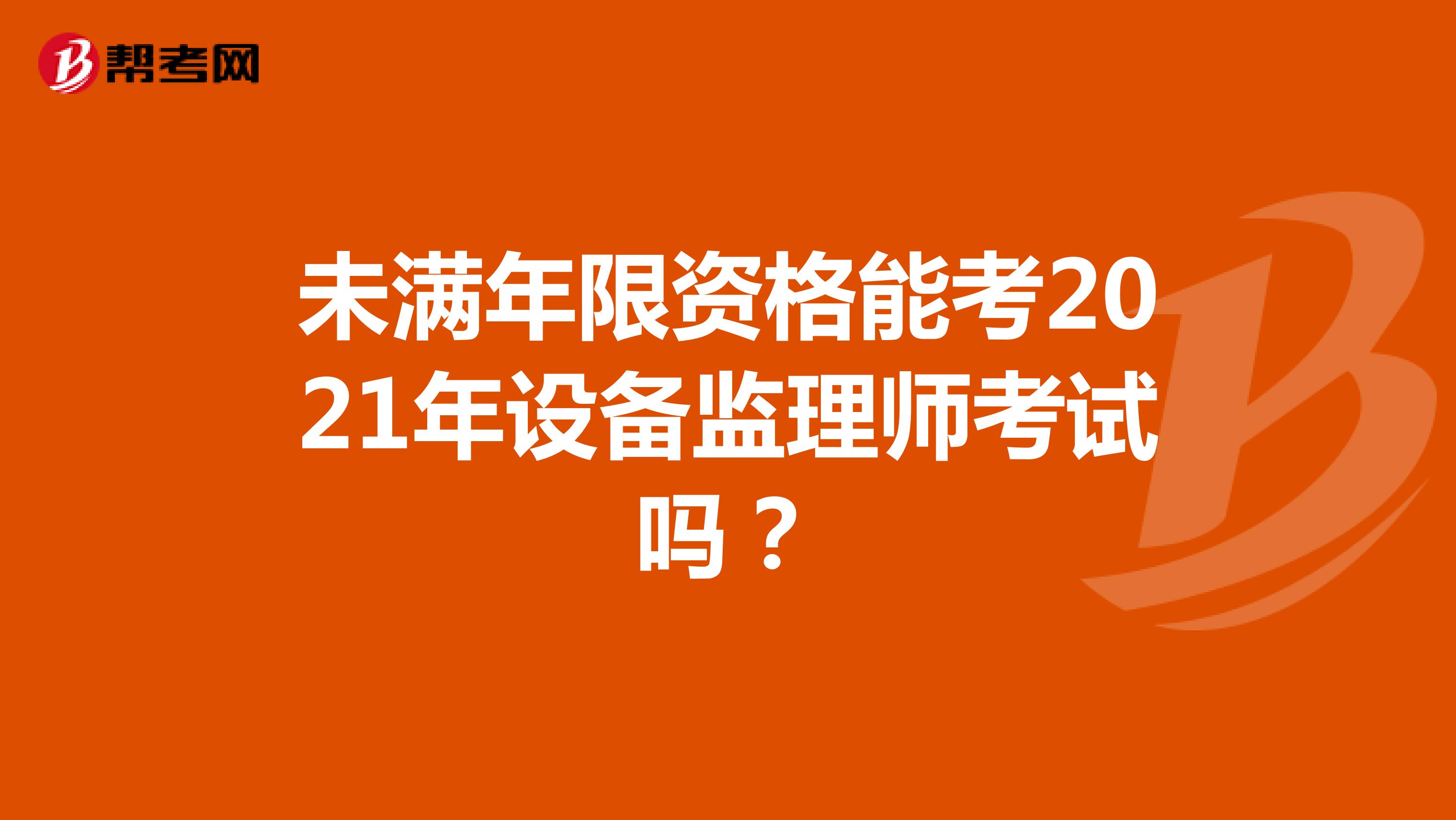 未满年限资格能考2021年设备监理师考试吗?